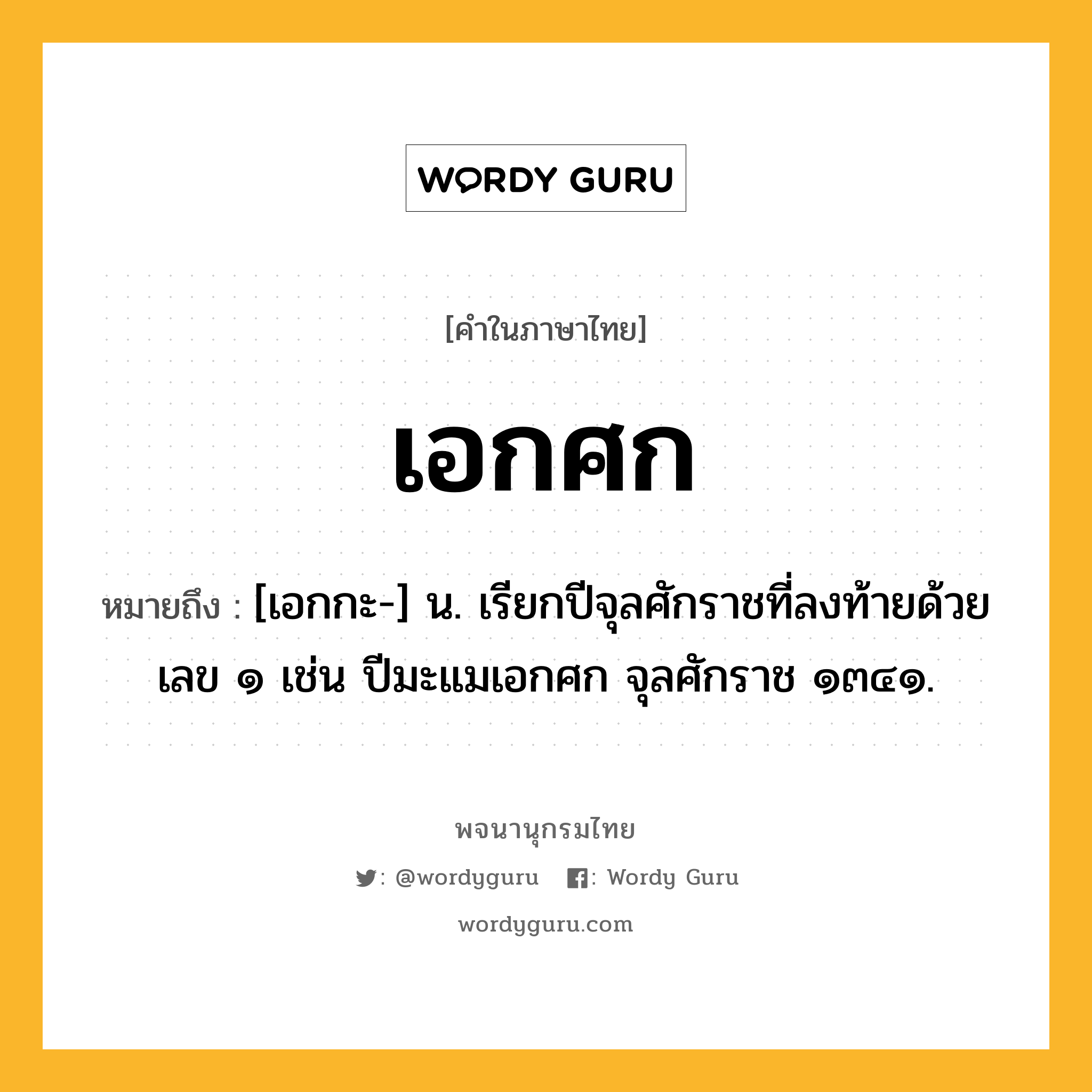 เอกศก ความหมาย หมายถึงอะไร?, คำในภาษาไทย เอกศก หมายถึง [เอกกะ-] น. เรียกปีจุลศักราชที่ลงท้ายด้วยเลข ๑ เช่น ปีมะแมเอกศก จุลศักราช ๑๓๔๑.