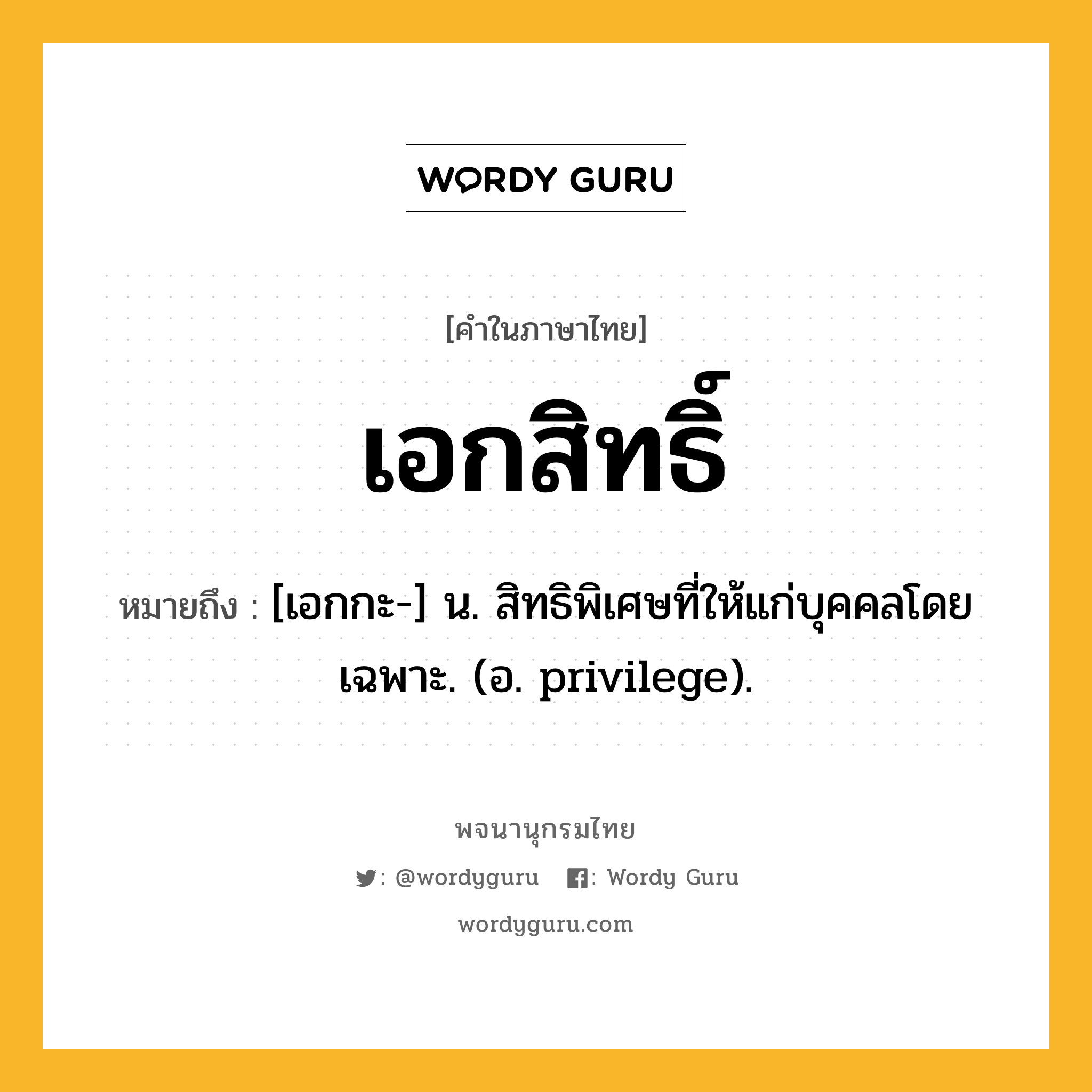 เอกสิทธิ์ ความหมาย หมายถึงอะไร?, คำในภาษาไทย เอกสิทธิ์ หมายถึง [เอกกะ-] น. สิทธิพิเศษที่ให้แก่บุคคลโดยเฉพาะ. (อ. privilege).