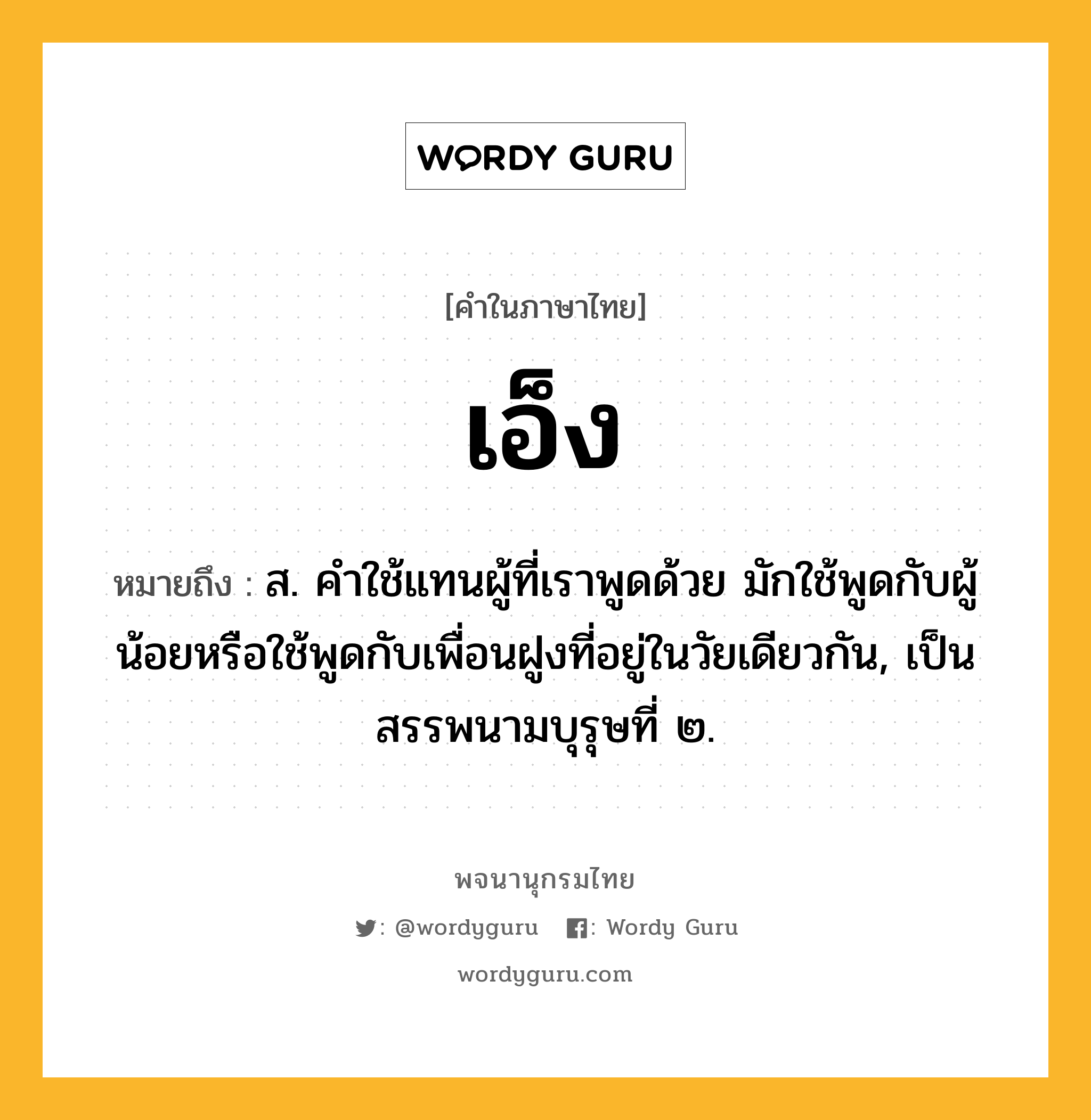 เอ็ง ความหมาย หมายถึงอะไร?, คำในภาษาไทย เอ็ง หมายถึง ส. คําใช้แทนผู้ที่เราพูดด้วย มักใช้พูดกับผู้น้อยหรือใช้พูดกับเพื่อนฝูงที่อยู่ในวัยเดียวกัน, เป็นสรรพนามบุรุษที่ ๒.