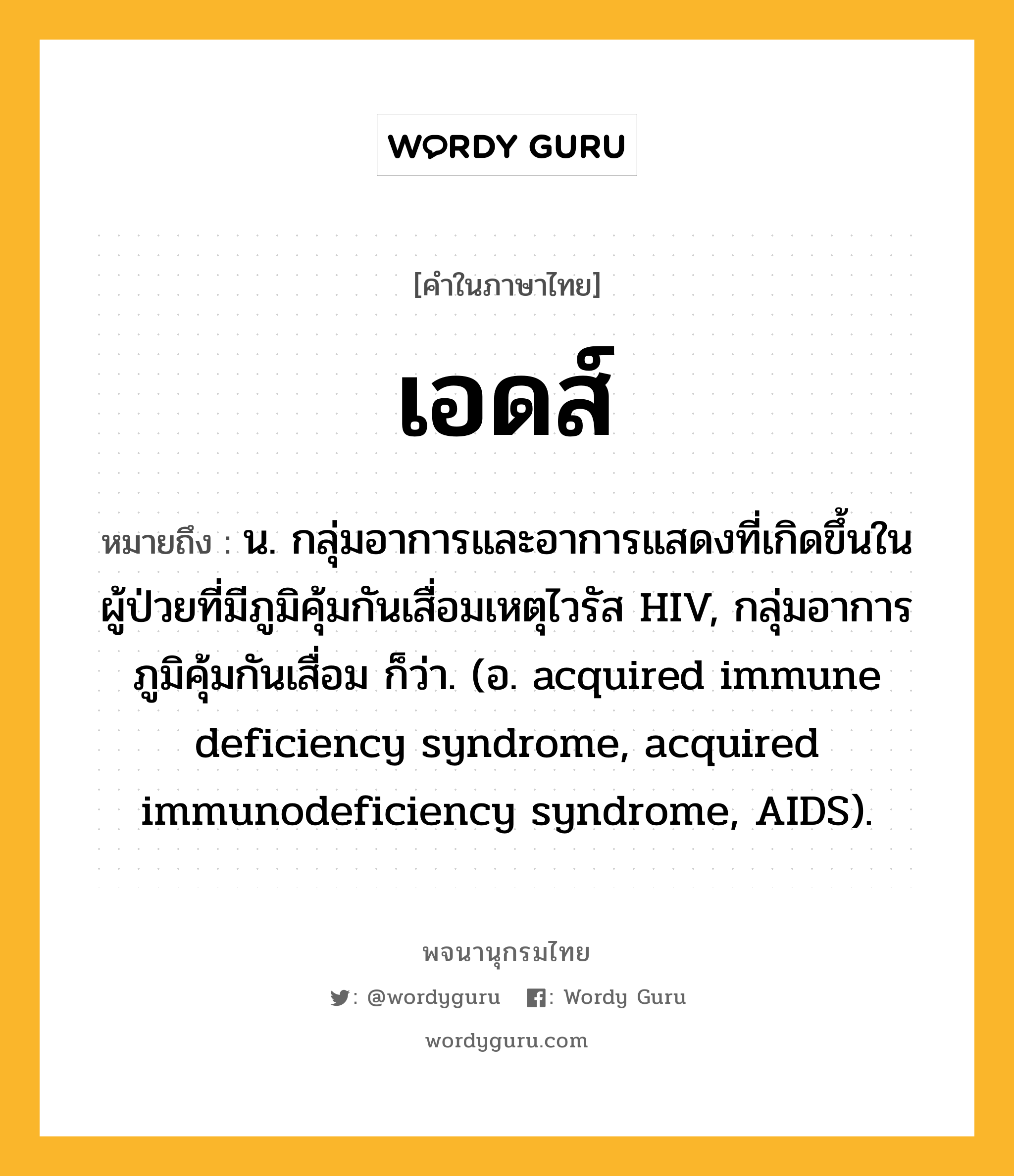 เอดส์ ความหมาย หมายถึงอะไร?, คำในภาษาไทย เอดส์ หมายถึง น. กลุ่มอาการและอาการแสดงที่เกิดขึ้นในผู้ป่วยที่มีภูมิคุ้มกันเสื่อมเหตุไวรัส HIV, กลุ่มอาการภูมิคุ้มกันเสื่อม ก็ว่า. (อ. acquired immune deficiency syndrome, acquired immunodeficiency syndrome, AIDS).