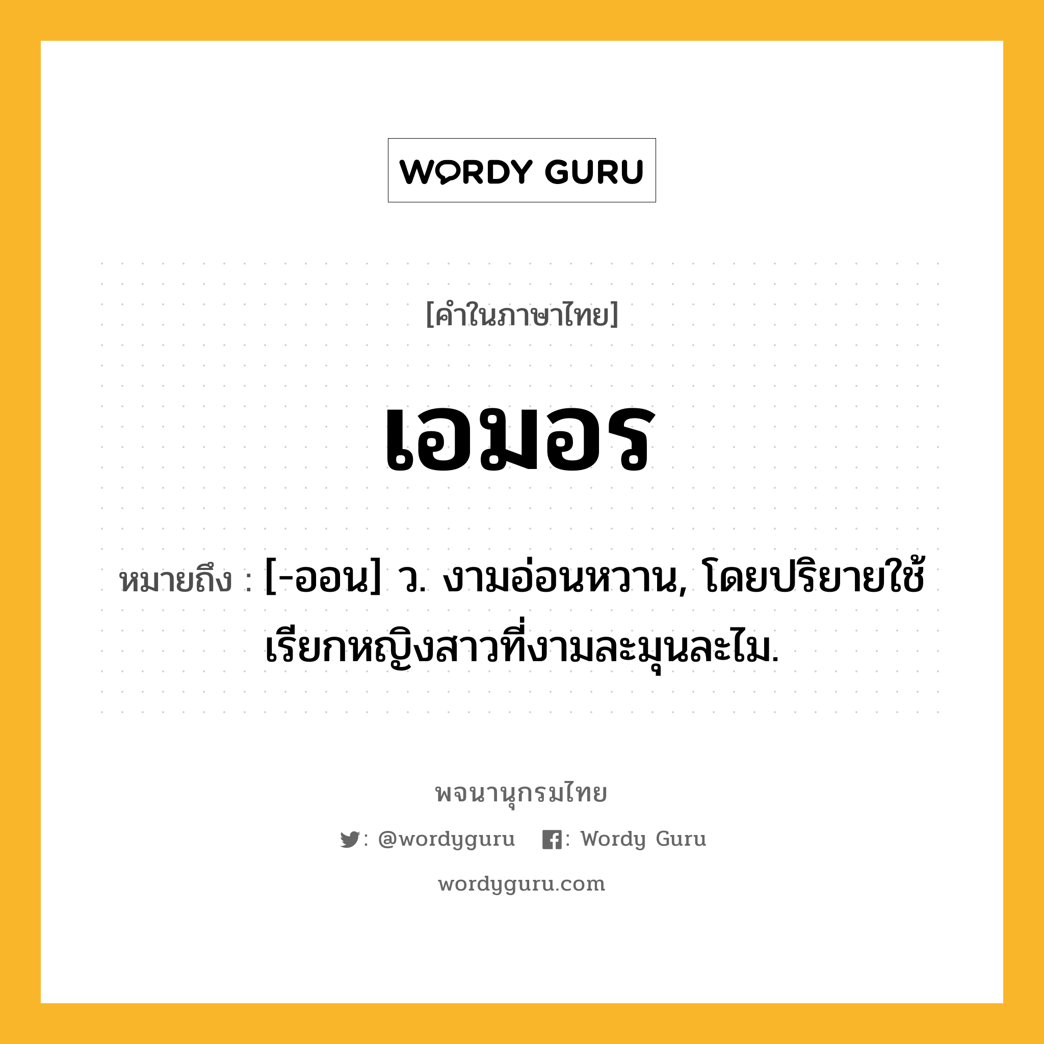 เอมอร ความหมาย หมายถึงอะไร?, คำในภาษาไทย เอมอร หมายถึง [-ออน] ว. งามอ่อนหวาน, โดยปริยายใช้เรียกหญิงสาวที่งามละมุนละไม.