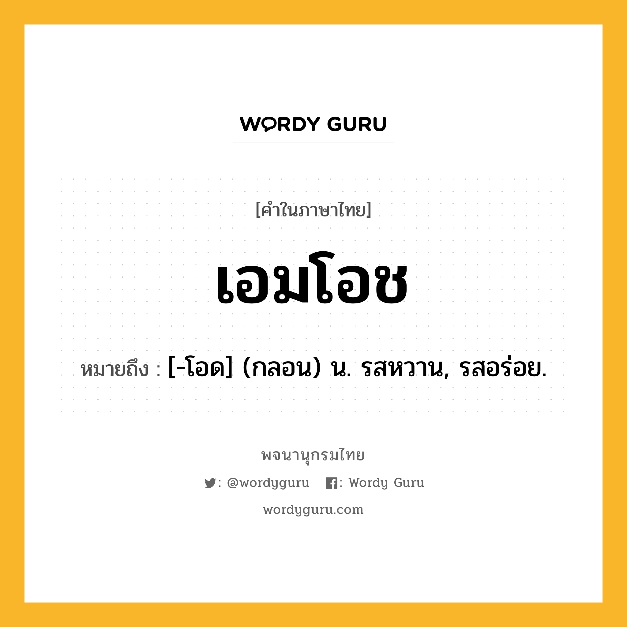 เอมโอช ความหมาย หมายถึงอะไร?, คำในภาษาไทย เอมโอช หมายถึง [-โอด] (กลอน) น. รสหวาน, รสอร่อย.