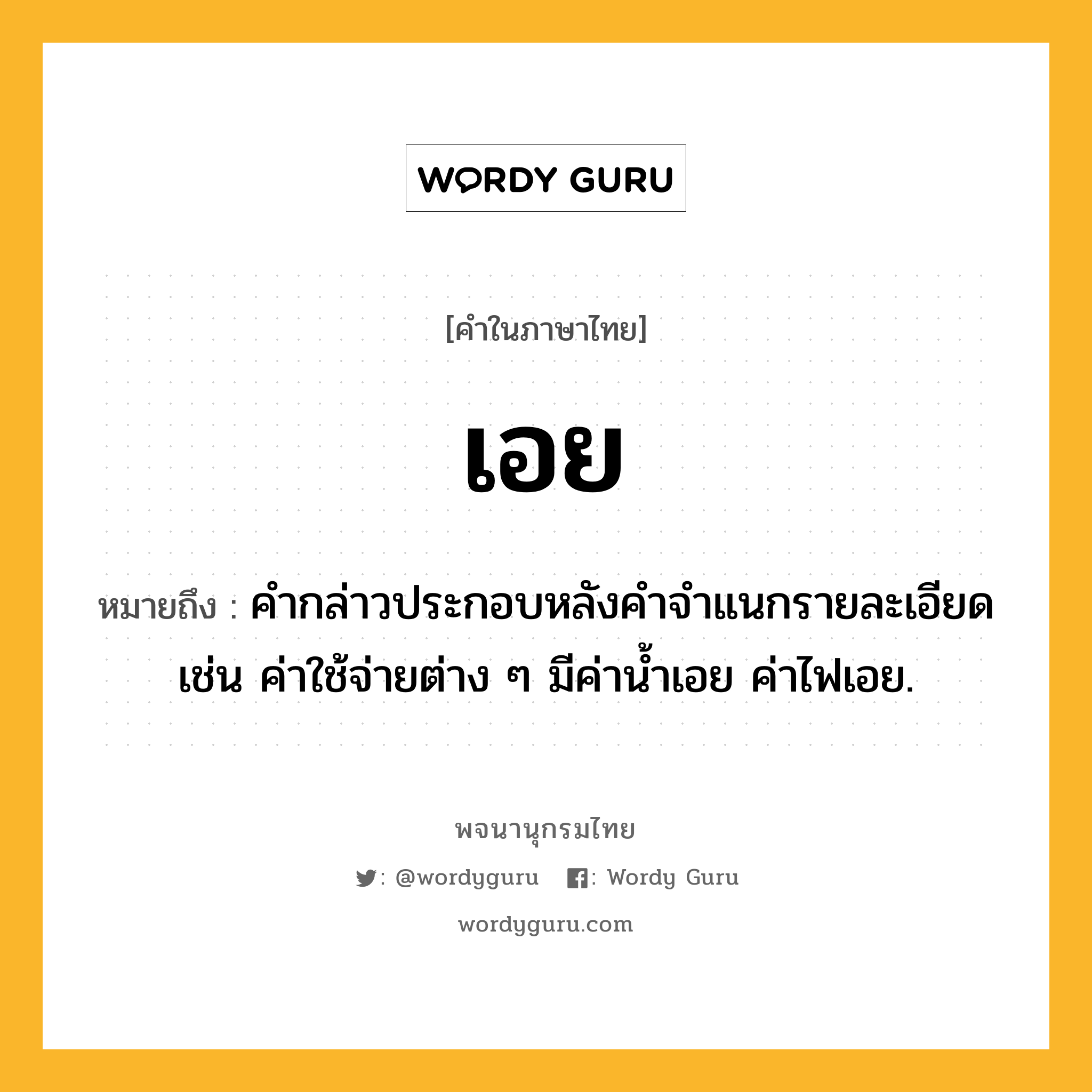 เอย ความหมาย หมายถึงอะไร?, คำในภาษาไทย เอย หมายถึง คำกล่าวประกอบหลังคำจำแนกรายละเอียด เช่น ค่าใช้จ่ายต่าง ๆ มีค่าน้ำเอย ค่าไฟเอย.