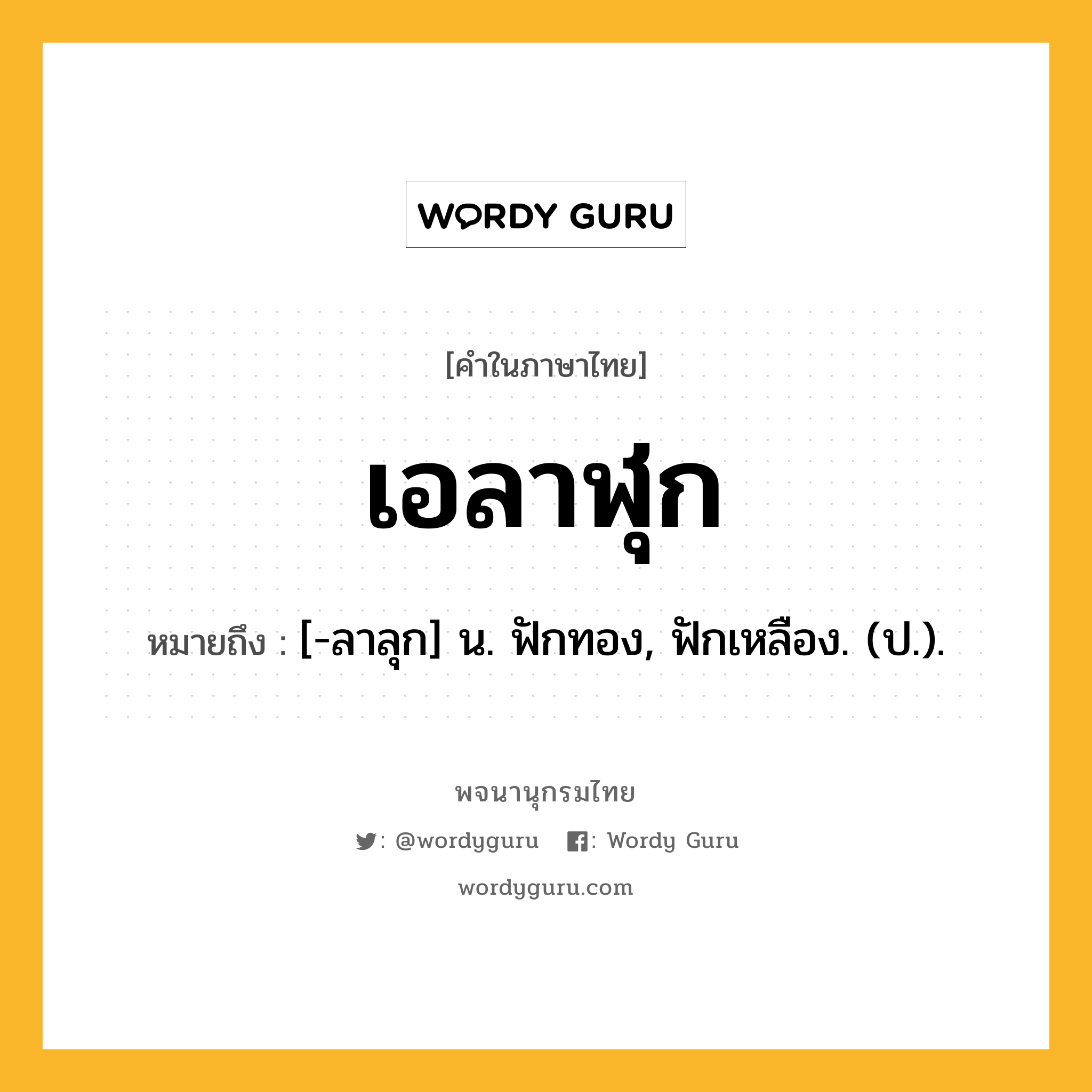 เอลาฬุก ความหมาย หมายถึงอะไร?, คำในภาษาไทย เอลาฬุก หมายถึง [-ลาลุก] น. ฟักทอง, ฟักเหลือง. (ป.).