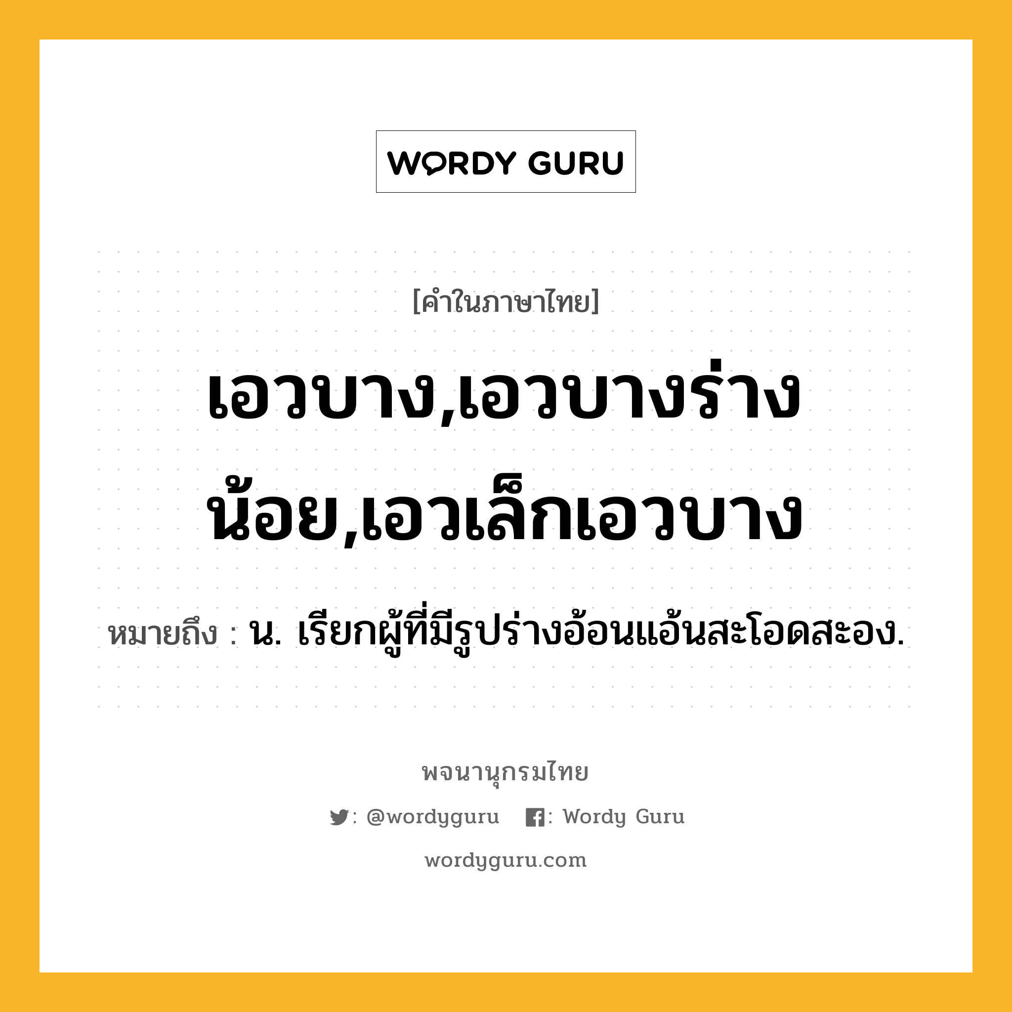 เอวบาง,เอวบางร่างน้อย,เอวเล็กเอวบาง ความหมาย หมายถึงอะไร?, คำในภาษาไทย เอวบาง,เอวบางร่างน้อย,เอวเล็กเอวบาง หมายถึง น. เรียกผู้ที่มีรูปร่างอ้อนแอ้นสะโอดสะอง.