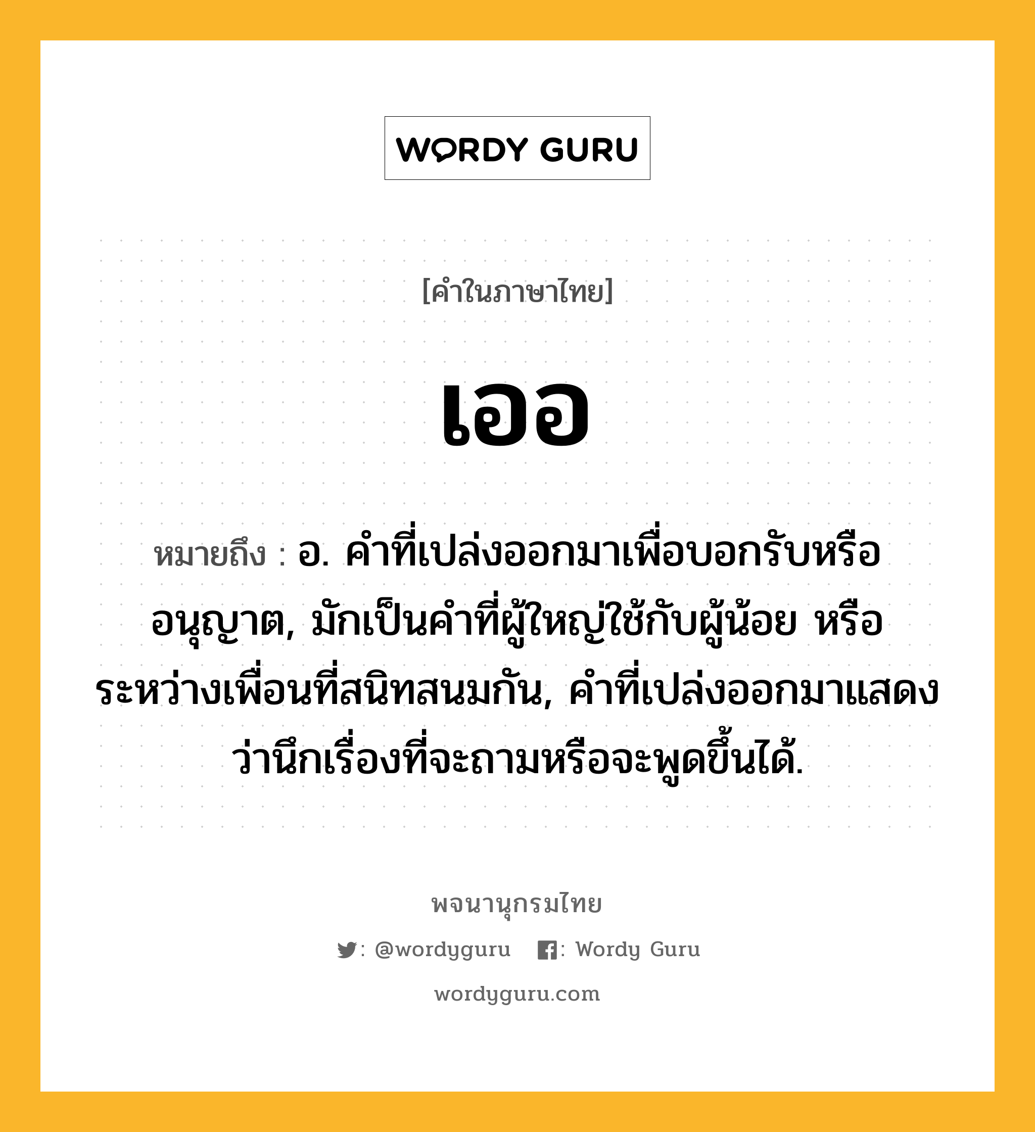 เออ ความหมาย หมายถึงอะไร?, คำในภาษาไทย เออ หมายถึง อ. คําที่เปล่งออกมาเพื่อบอกรับหรืออนุญาต, มักเป็นคําที่ผู้ใหญ่ใช้กับผู้น้อย หรือระหว่างเพื่อนที่สนิทสนมกัน, คําที่เปล่งออกมาแสดงว่านึกเรื่องที่จะถามหรือจะพูดขึ้นได้.