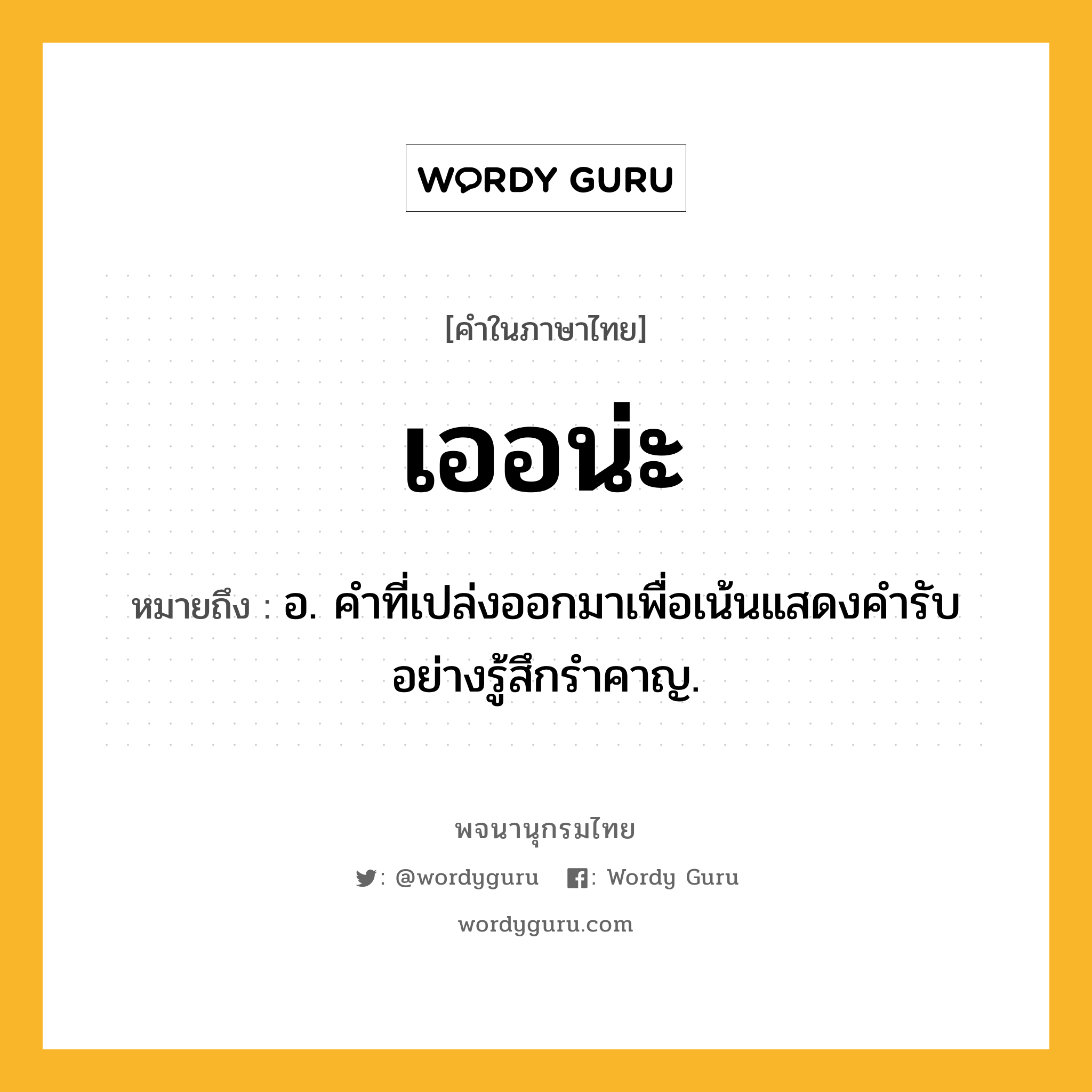 เออน่ะ ความหมาย หมายถึงอะไร?, คำในภาษาไทย เออน่ะ หมายถึง อ. คําที่เปล่งออกมาเพื่อเน้นแสดงคํารับอย่างรู้สึกรําคาญ.