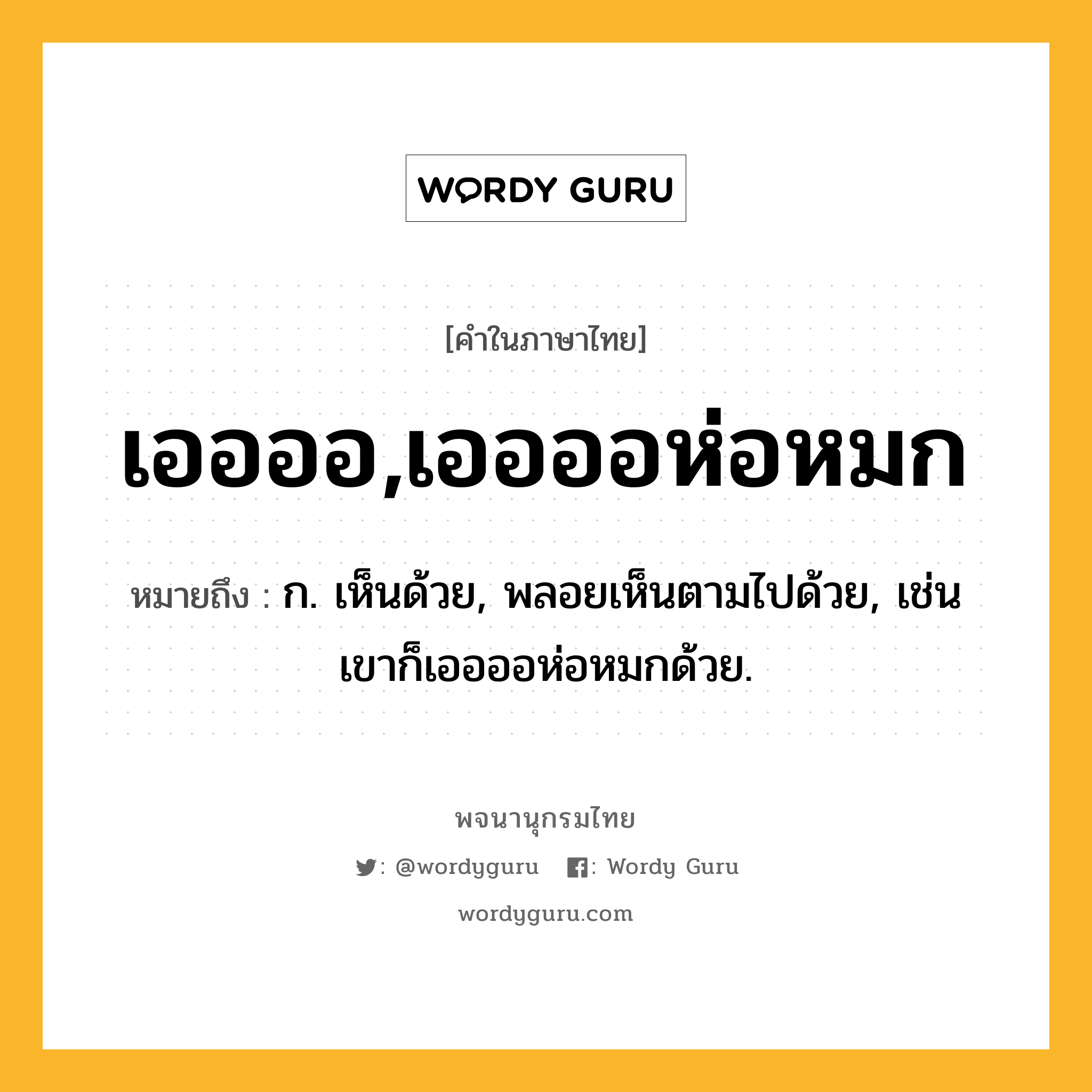 เออออ,เออออห่อหมก ความหมาย หมายถึงอะไร?, คำในภาษาไทย เออออ,เออออห่อหมก หมายถึง ก. เห็นด้วย, พลอยเห็นตามไปด้วย, เช่น เขาก็เออออห่อหมกด้วย.