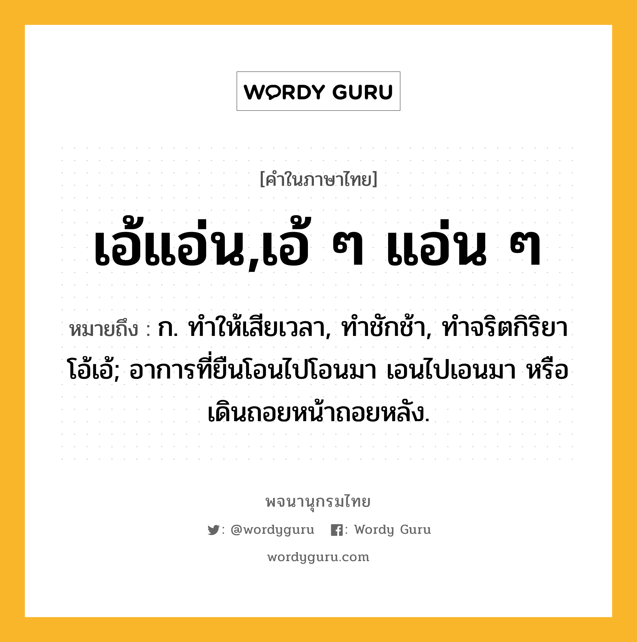 เอ้แอ่น,เอ้ ๆ แอ่น ๆ ความหมาย หมายถึงอะไร?, คำในภาษาไทย เอ้แอ่น,เอ้ ๆ แอ่น ๆ หมายถึง ก. ทําให้เสียเวลา, ทําชักช้า, ทําจริตกิริยาโอ้เอ้; อาการที่ยืนโอนไปโอนมา เอนไปเอนมา หรือ เดินถอยหน้าถอยหลัง.