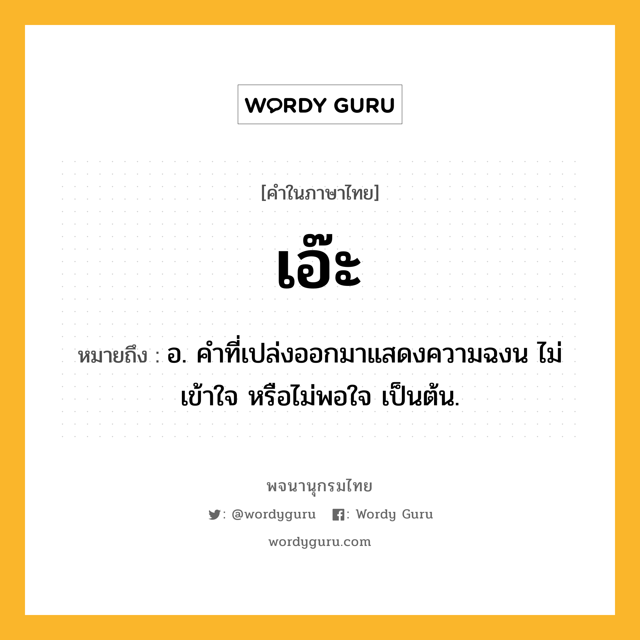 เอ๊ะ ความหมาย หมายถึงอะไร?, คำในภาษาไทย เอ๊ะ หมายถึง อ. คําที่เปล่งออกมาแสดงความฉงน ไม่เข้าใจ หรือไม่พอใจ เป็นต้น.