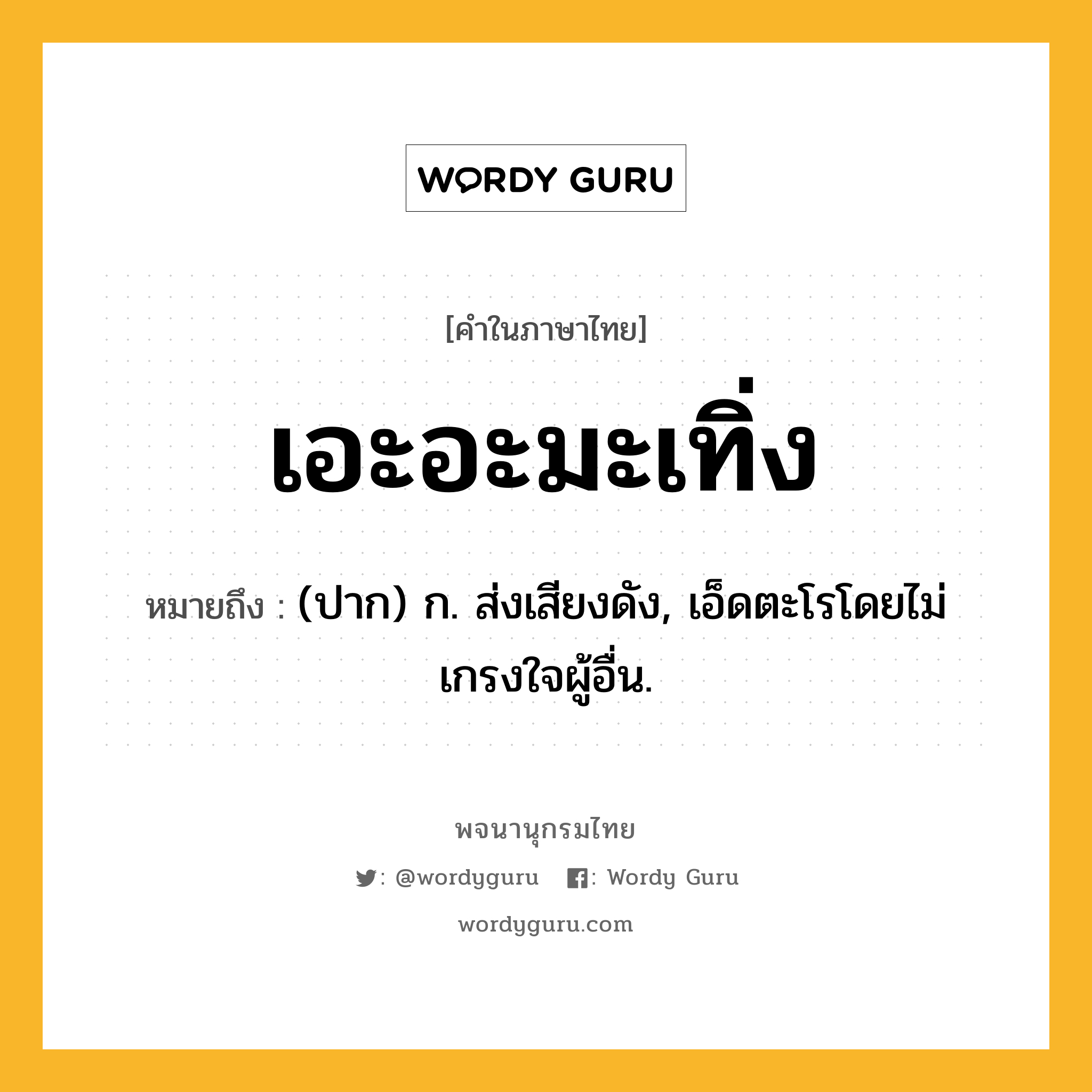 เอะอะมะเทิ่ง ความหมาย หมายถึงอะไร?, คำในภาษาไทย เอะอะมะเทิ่ง หมายถึง (ปาก) ก. ส่งเสียงดัง, เอ็ดตะโรโดยไม่เกรงใจผู้อื่น.