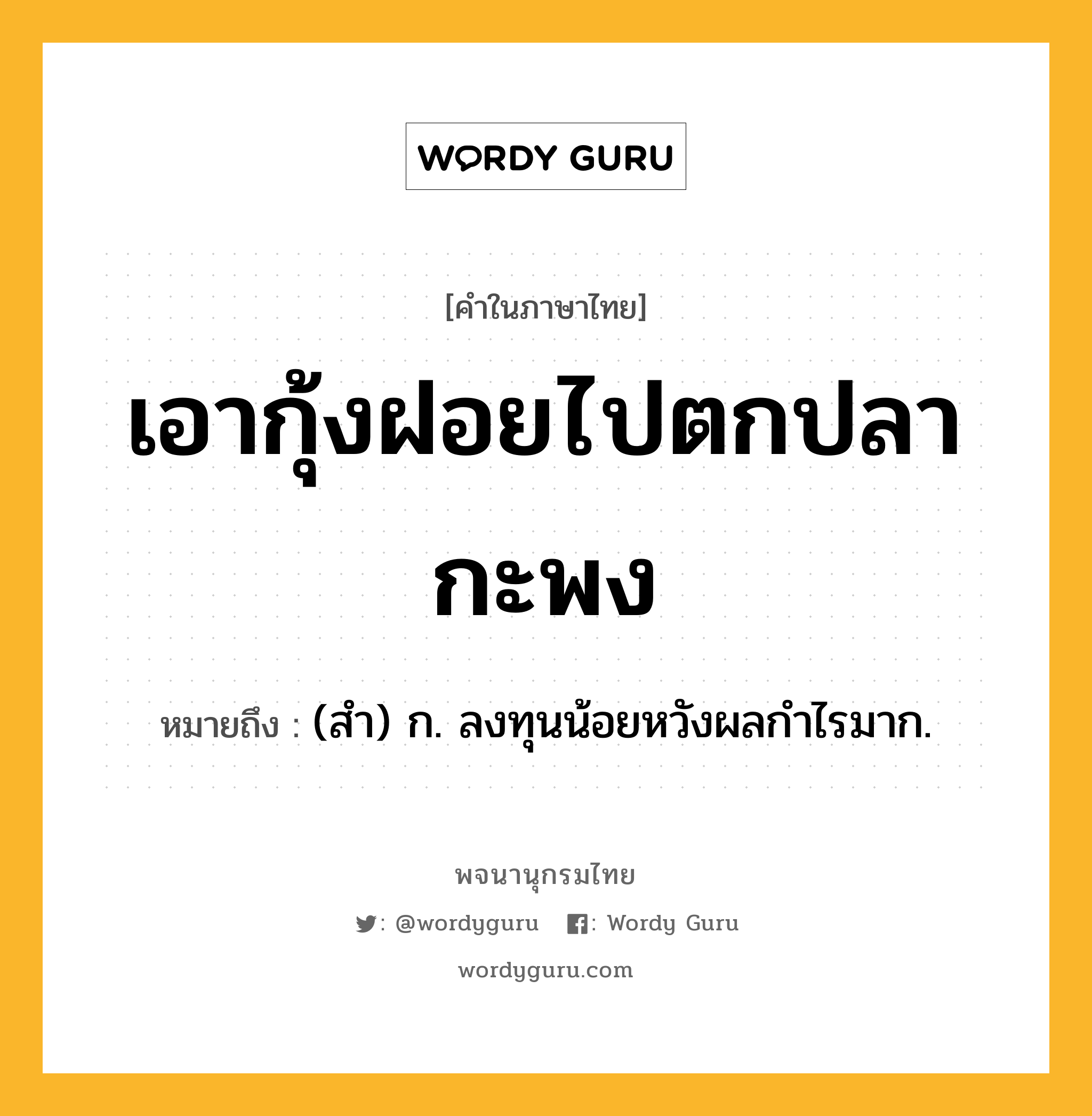 เอากุ้งฝอยไปตกปลากะพง ความหมาย หมายถึงอะไร?, คำในภาษาไทย เอากุ้งฝอยไปตกปลากะพง หมายถึง (สํา) ก. ลงทุนน้อยหวังผลกําไรมาก.