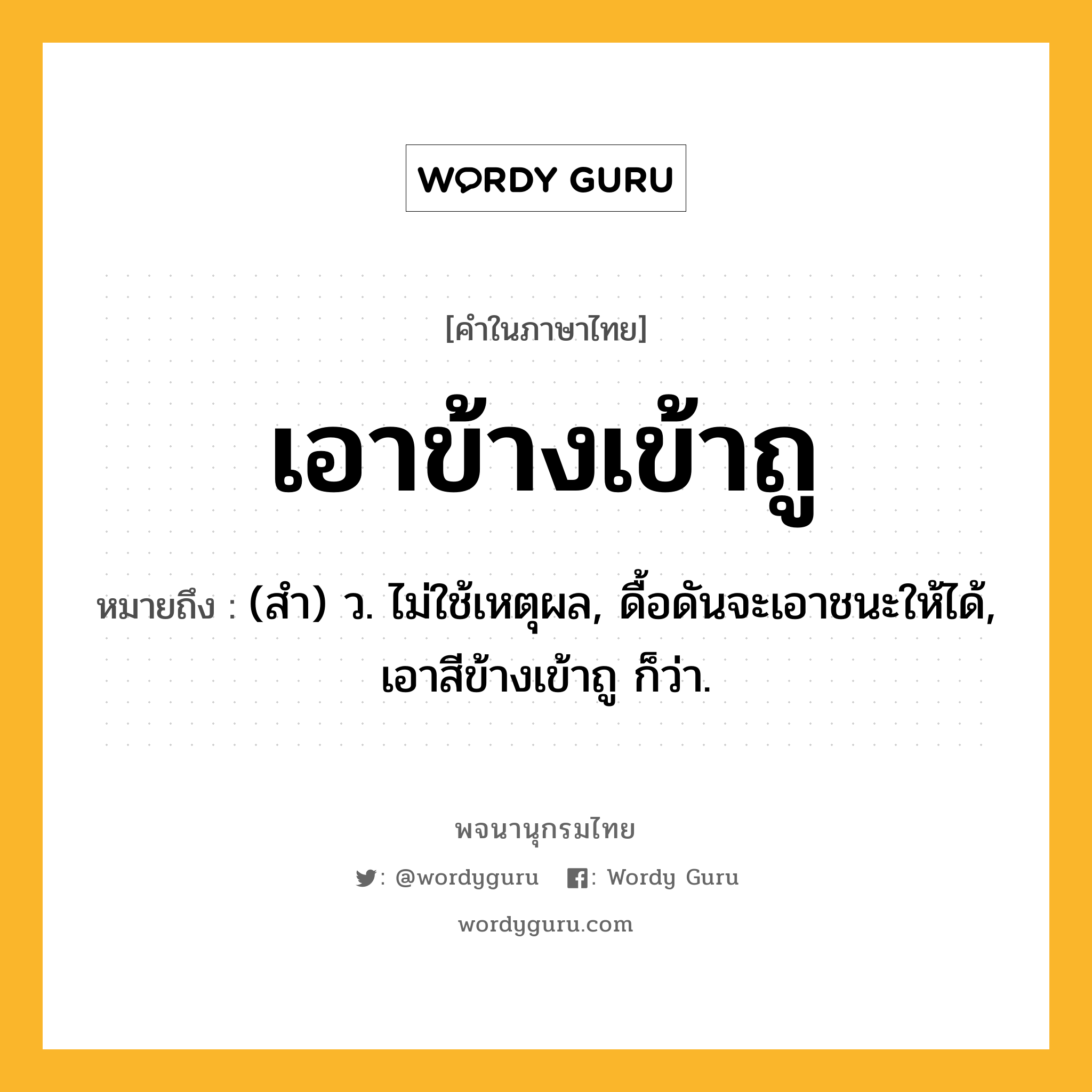 เอาข้างเข้าถู ความหมาย หมายถึงอะไร?, คำในภาษาไทย เอาข้างเข้าถู หมายถึง (สำ) ว. ไม่ใช้เหตุผล, ดื้อดันจะเอาชนะให้ได้, เอาสีข้างเข้าถู ก็ว่า.