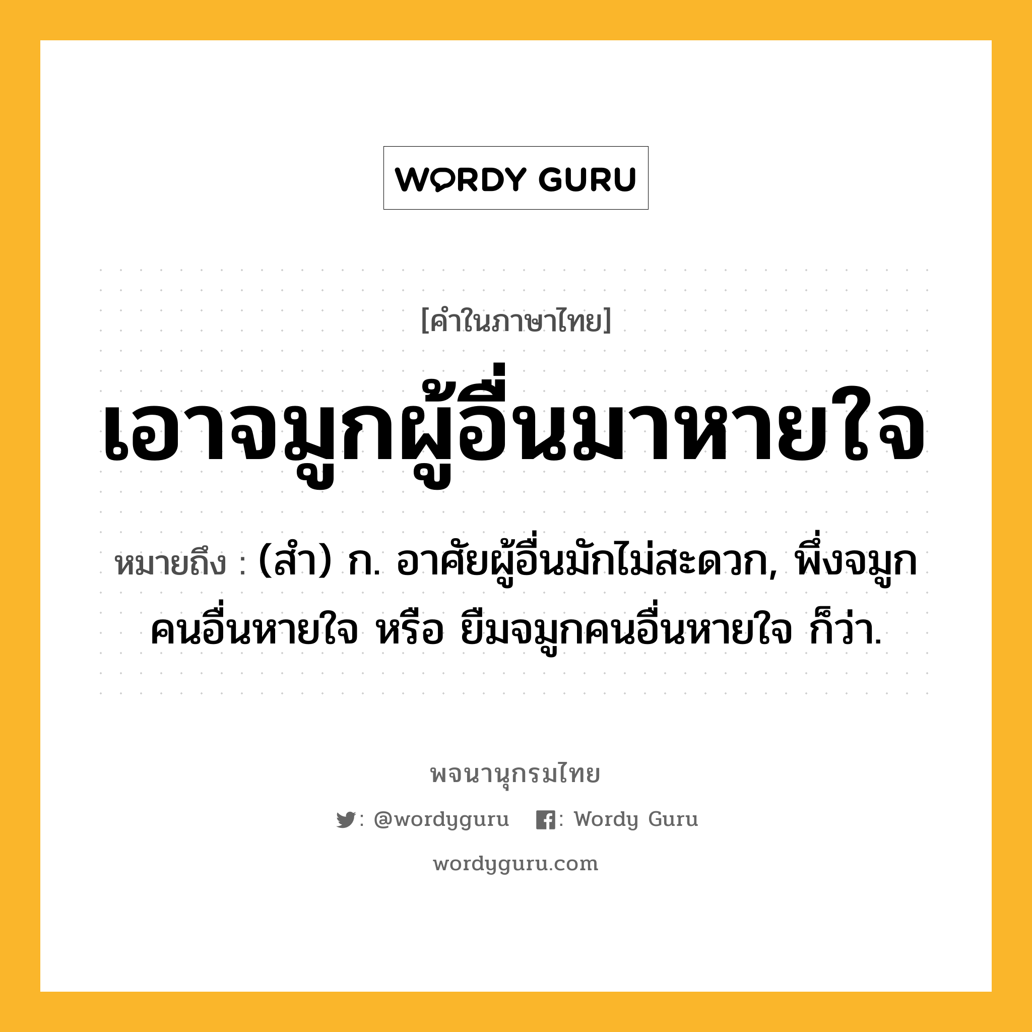 เอาจมูกผู้อื่นมาหายใจ ความหมาย หมายถึงอะไร?, คำในภาษาไทย เอาจมูกผู้อื่นมาหายใจ หมายถึง (สํา) ก. อาศัยผู้อื่นมักไม่สะดวก, พึ่งจมูกคนอื่นหายใจ หรือ ยืมจมูกคนอื่นหายใจ ก็ว่า.