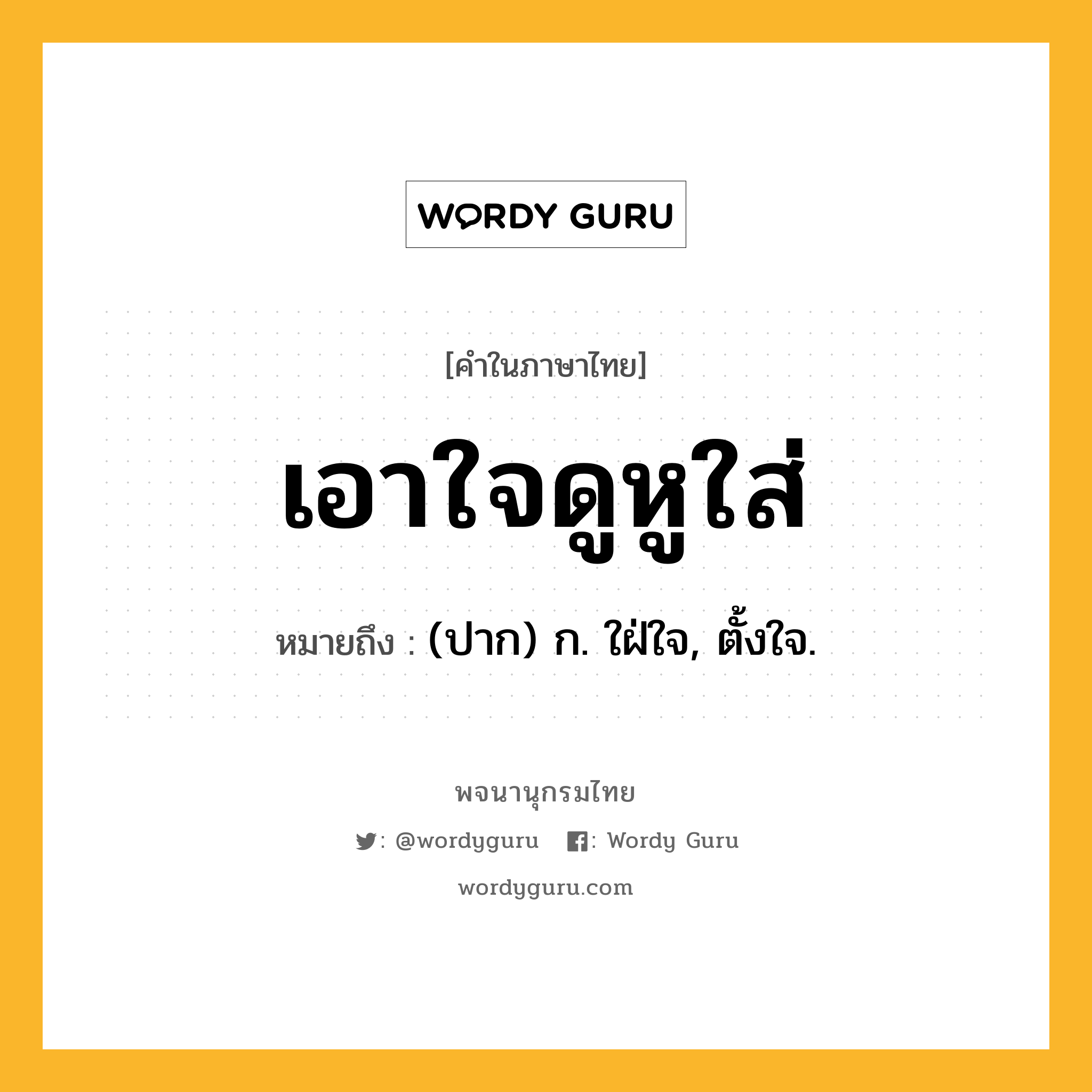 เอาใจดูหูใส่ ความหมาย หมายถึงอะไร?, คำในภาษาไทย เอาใจดูหูใส่ หมายถึง (ปาก) ก. ใฝ่ใจ, ตั้งใจ.