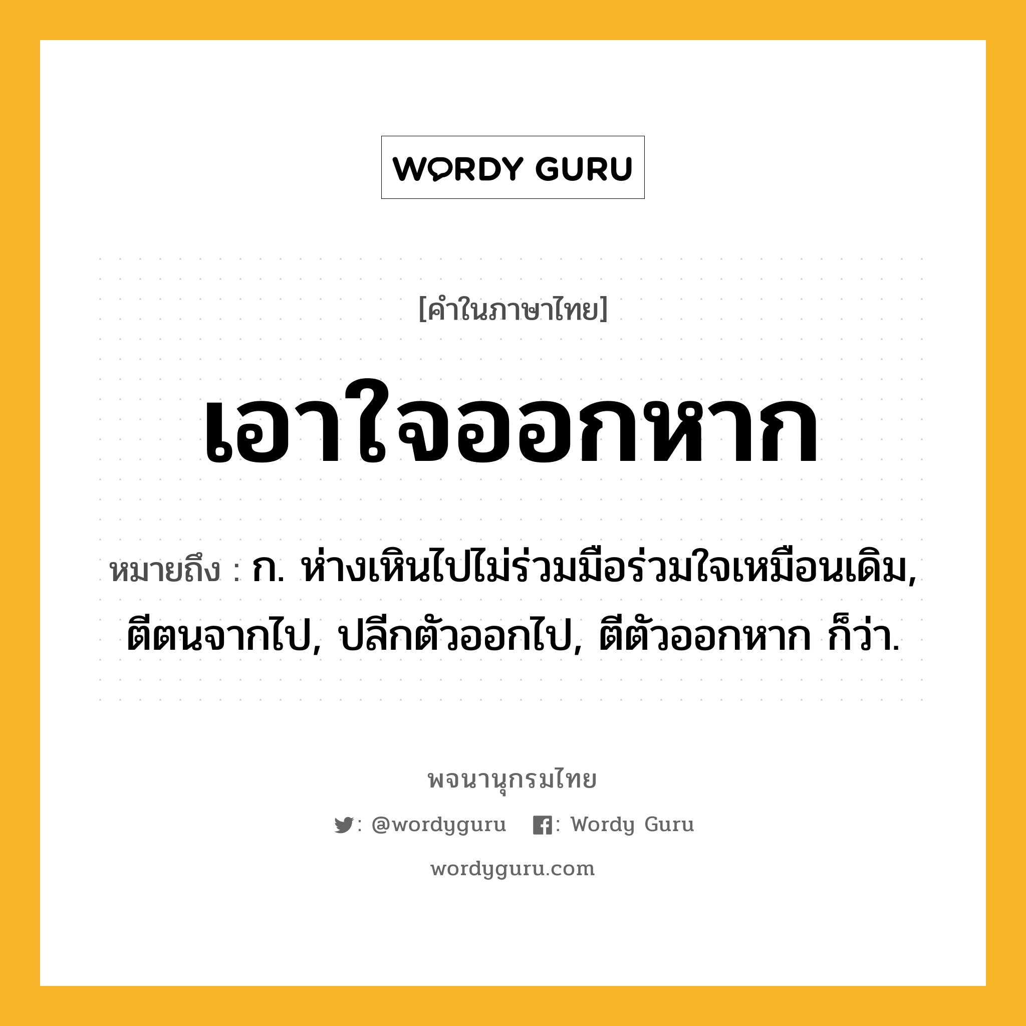 เอาใจออกหาก ความหมาย หมายถึงอะไร?, คำในภาษาไทย เอาใจออกหาก หมายถึง ก. ห่างเหินไปไม่ร่วมมือร่วมใจเหมือนเดิม, ตีตนจากไป, ปลีกตัวออกไป, ตีตัวออกหาก ก็ว่า.