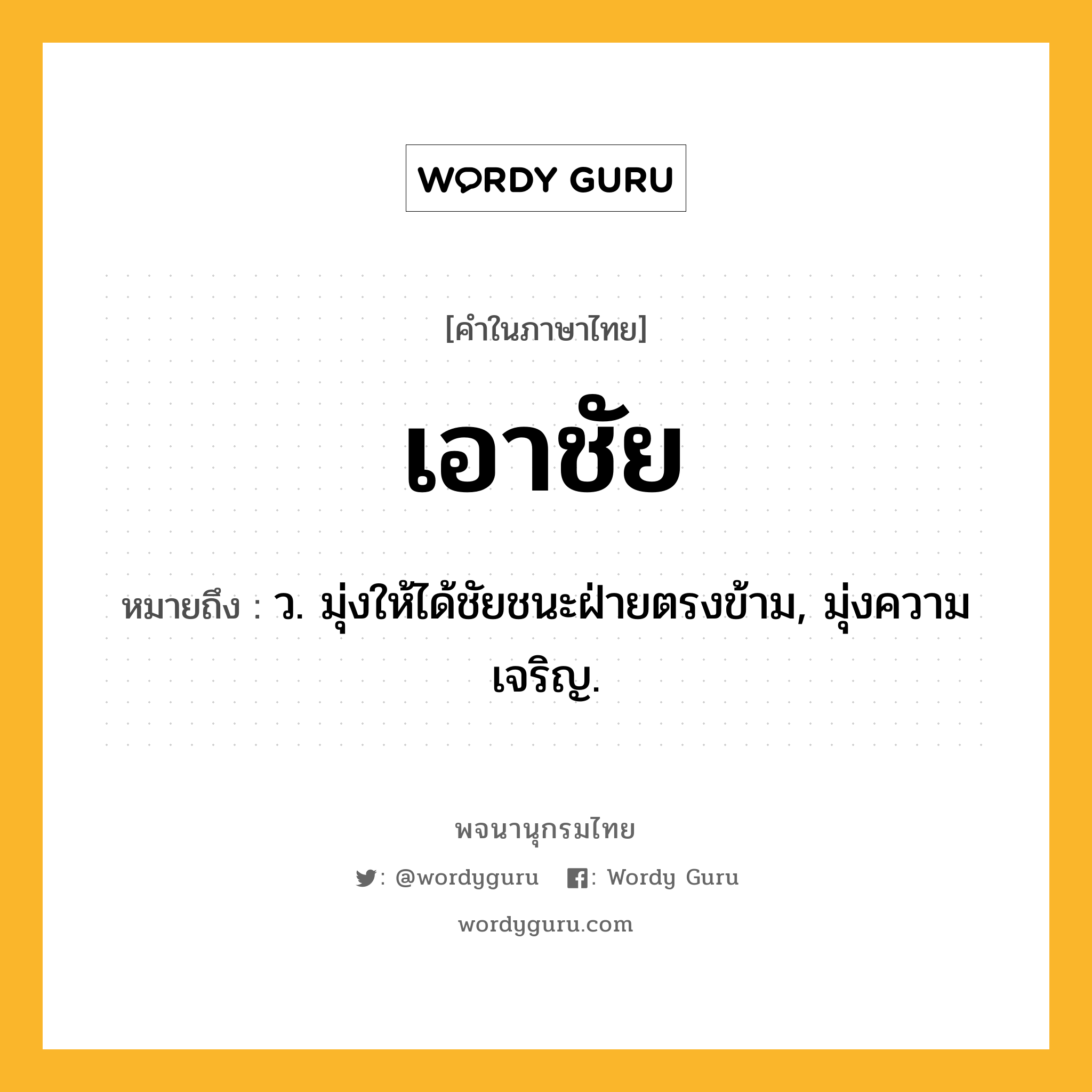 เอาชัย ความหมาย หมายถึงอะไร?, คำในภาษาไทย เอาชัย หมายถึง ว. มุ่งให้ได้ชัยชนะฝ่ายตรงข้าม, มุ่งความเจริญ.