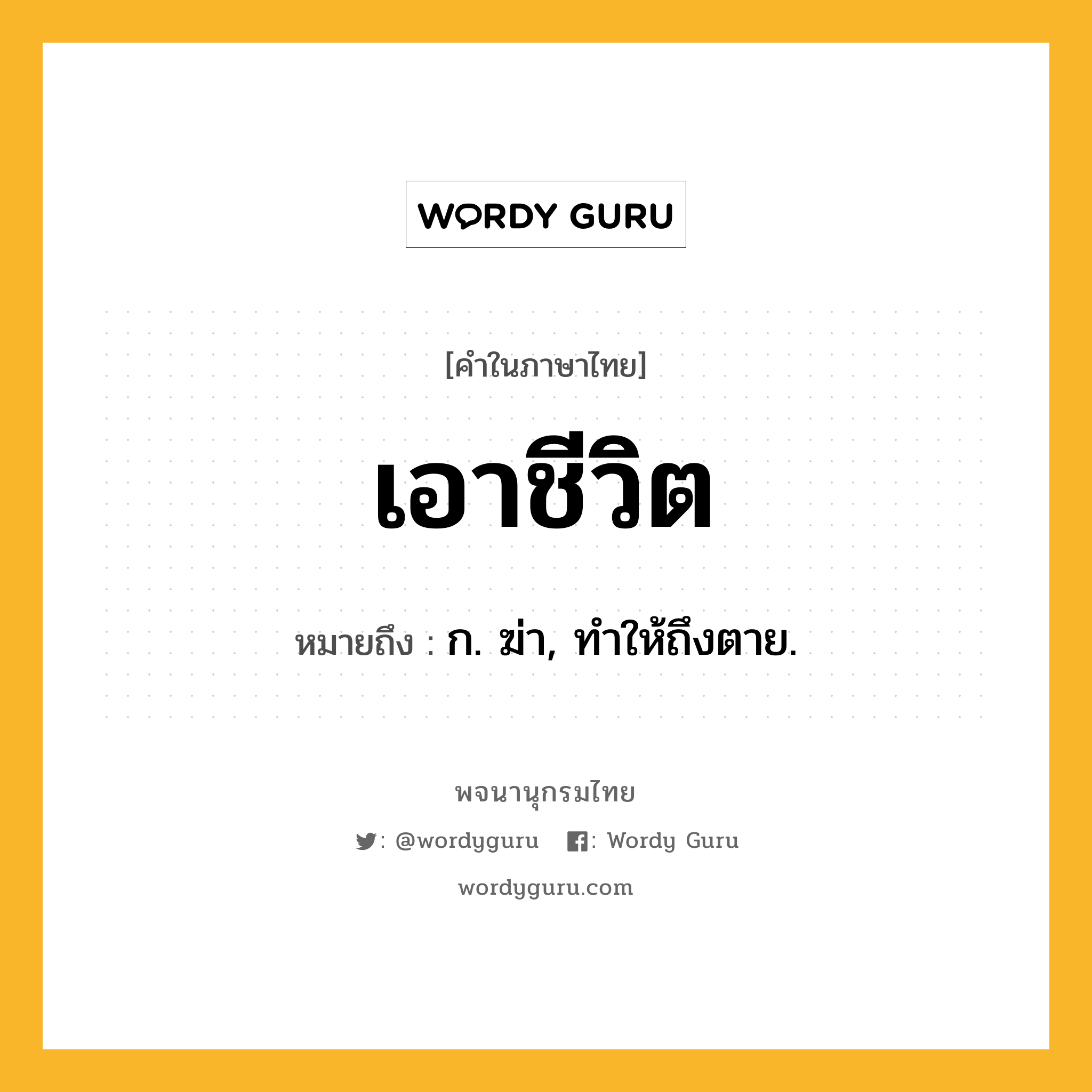 เอาชีวิต ความหมาย หมายถึงอะไร?, คำในภาษาไทย เอาชีวิต หมายถึง ก. ฆ่า, ทําให้ถึงตาย.