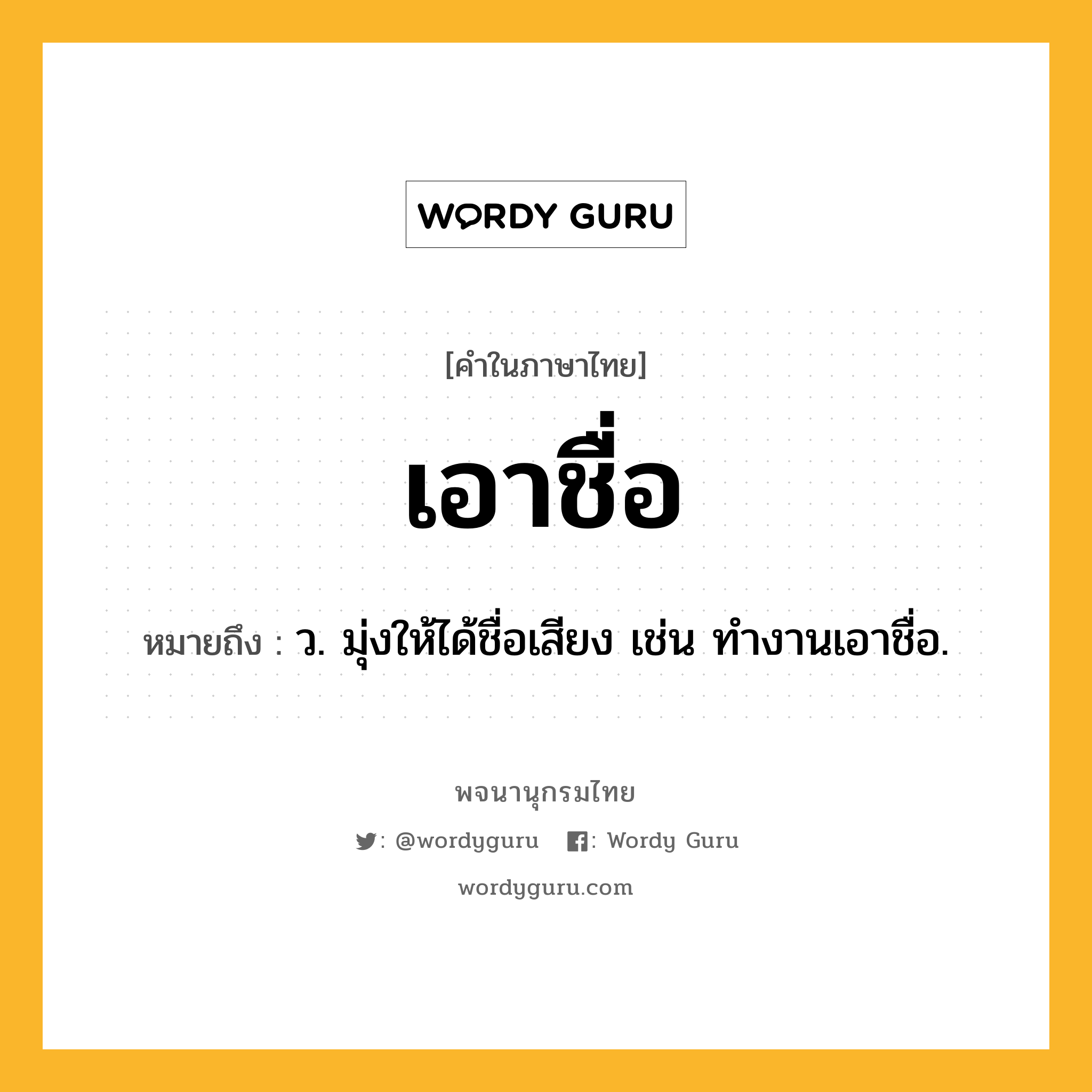 เอาชื่อ ความหมาย หมายถึงอะไร?, คำในภาษาไทย เอาชื่อ หมายถึง ว. มุ่งให้ได้ชื่อเสียง เช่น ทำงานเอาชื่อ.