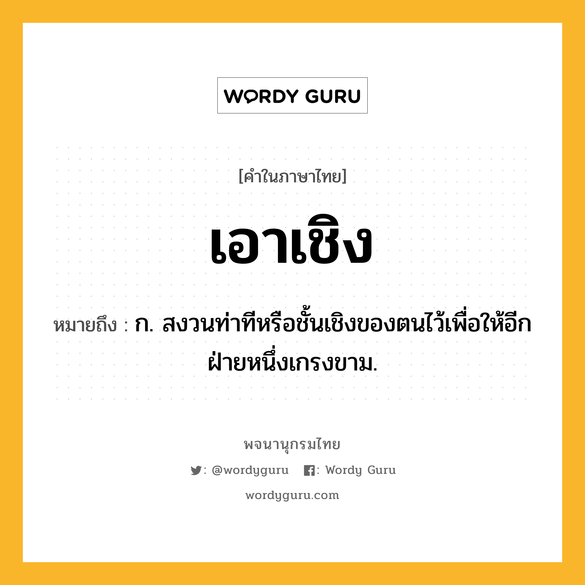 เอาเชิง ความหมาย หมายถึงอะไร?, คำในภาษาไทย เอาเชิง หมายถึง ก. สงวนท่าทีหรือชั้นเชิงของตนไว้เพื่อให้อีกฝ่ายหนึ่งเกรงขาม.