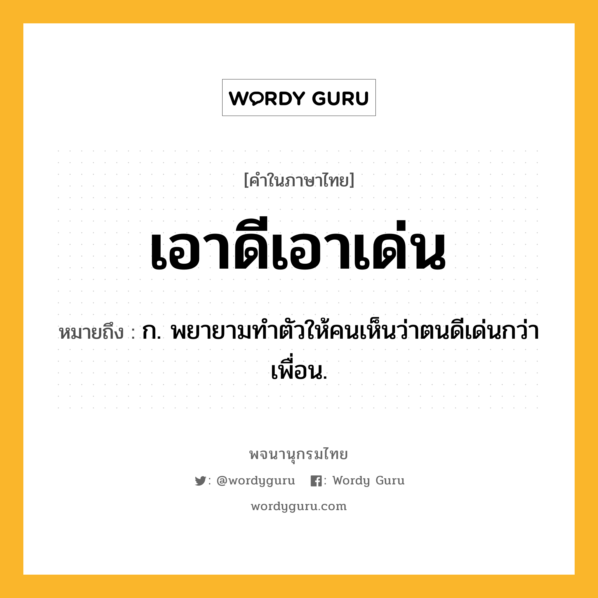 เอาดีเอาเด่น ความหมาย หมายถึงอะไร?, คำในภาษาไทย เอาดีเอาเด่น หมายถึง ก. พยายามทําตัวให้คนเห็นว่าตนดีเด่นกว่าเพื่อน.