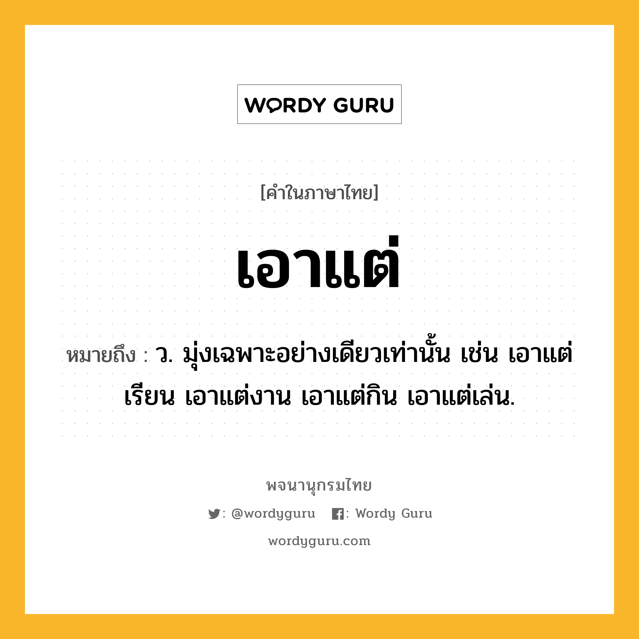 เอาแต่ ความหมาย หมายถึงอะไร?, คำในภาษาไทย เอาแต่ หมายถึง ว. มุ่งเฉพาะอย่างเดียวเท่านั้น เช่น เอาแต่เรียน เอาแต่งาน เอาแต่กิน เอาแต่เล่น.