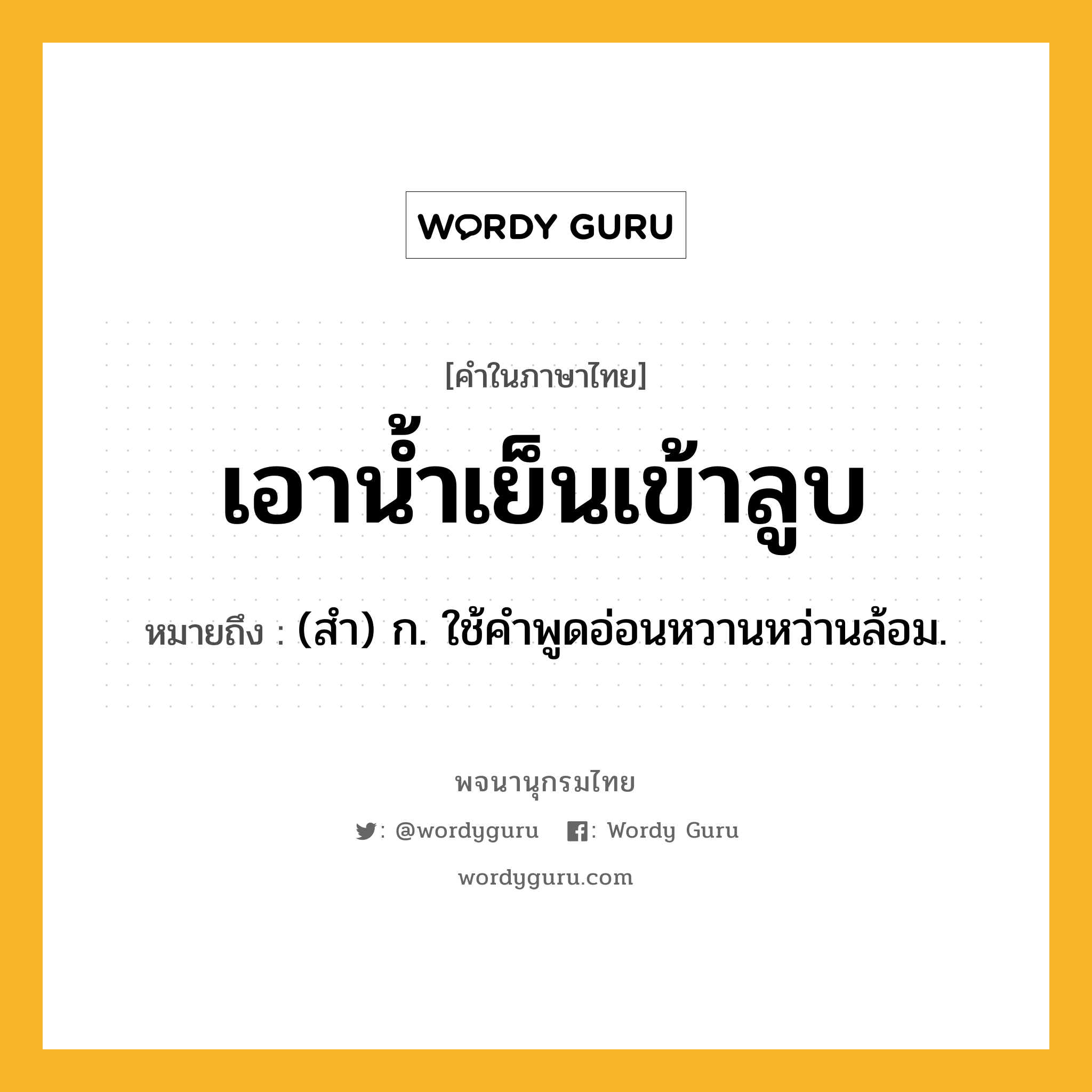 เอาน้ำเย็นเข้าลูบ ความหมาย หมายถึงอะไร?, คำในภาษาไทย เอาน้ำเย็นเข้าลูบ หมายถึง (สํา) ก. ใช้คําพูดอ่อนหวานหว่านล้อม.