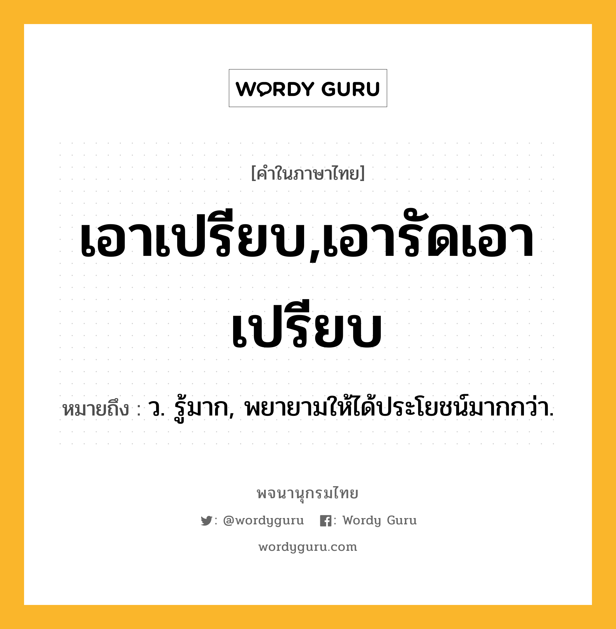 เอาเปรียบ,เอารัดเอาเปรียบ ความหมาย หมายถึงอะไร?, คำในภาษาไทย เอาเปรียบ,เอารัดเอาเปรียบ หมายถึง ว. รู้มาก, พยายามให้ได้ประโยชน์มากกว่า.