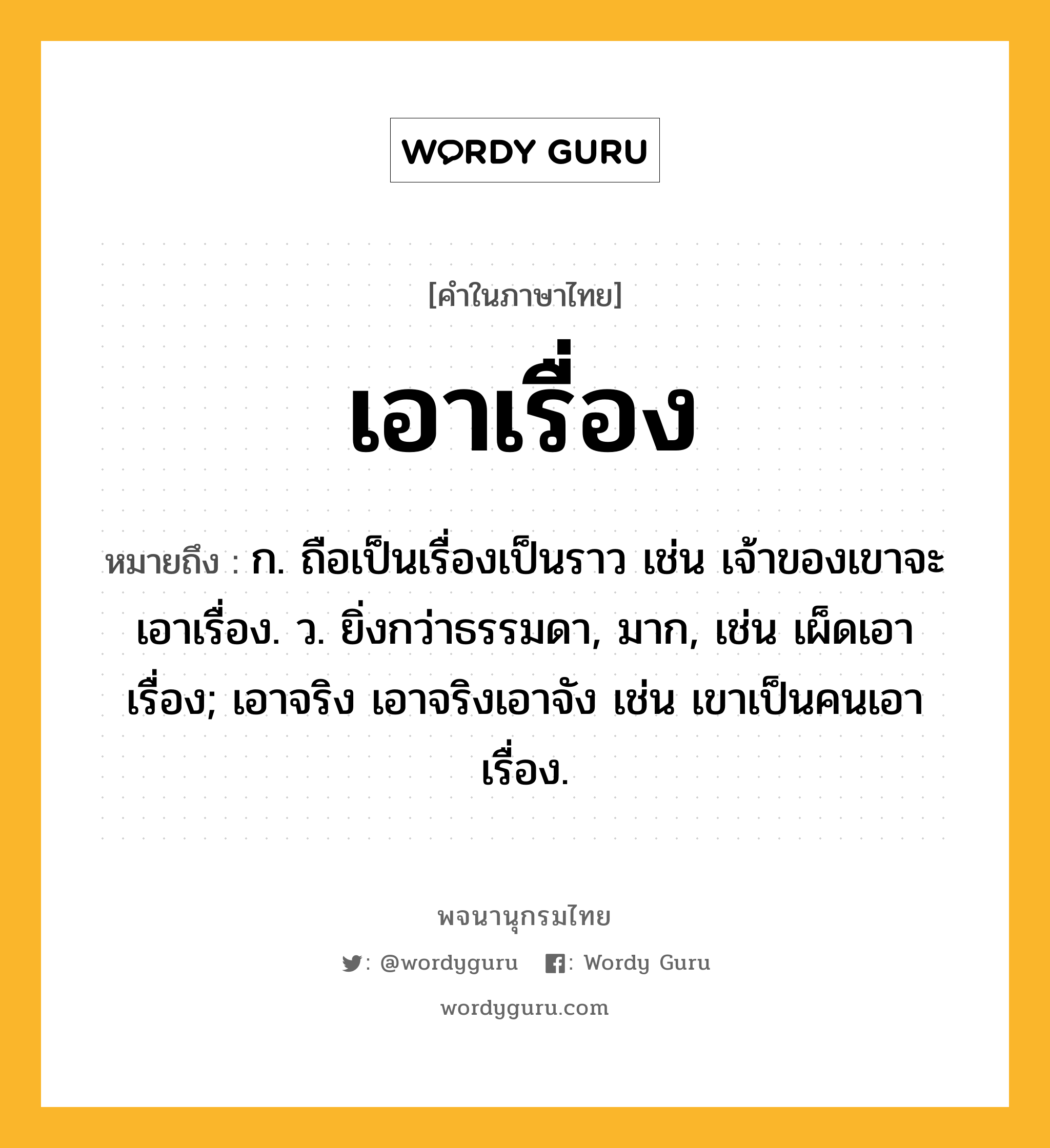 เอาเรื่อง ความหมาย หมายถึงอะไร?, คำในภาษาไทย เอาเรื่อง หมายถึง ก. ถือเป็นเรื่องเป็นราว เช่น เจ้าของเขาจะเอาเรื่อง. ว. ยิ่งกว่าธรรมดา, มาก, เช่น เผ็ดเอาเรื่อง; เอาจริง เอาจริงเอาจัง เช่น เขาเป็นคนเอาเรื่อง.