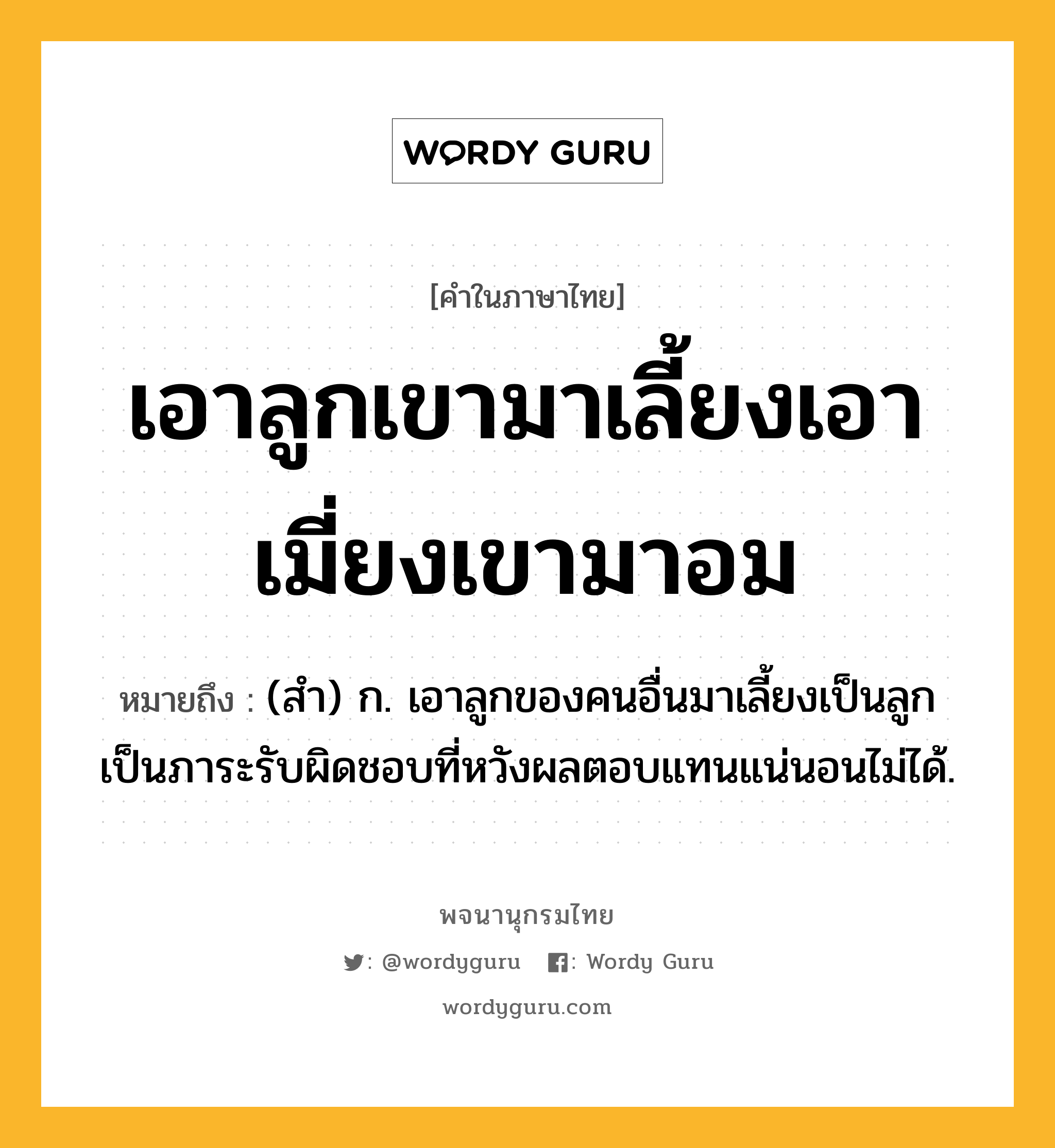 เอาลูกเขามาเลี้ยงเอาเมี่ยงเขามาอม ความหมาย หมายถึงอะไร?, คำในภาษาไทย เอาลูกเขามาเลี้ยงเอาเมี่ยงเขามาอม หมายถึง (สำ) ก. เอาลูกของคนอื่นมาเลี้ยงเป็นลูก เป็นภาระรับผิดชอบที่หวังผลตอบแทนแน่นอนไม่ได้.