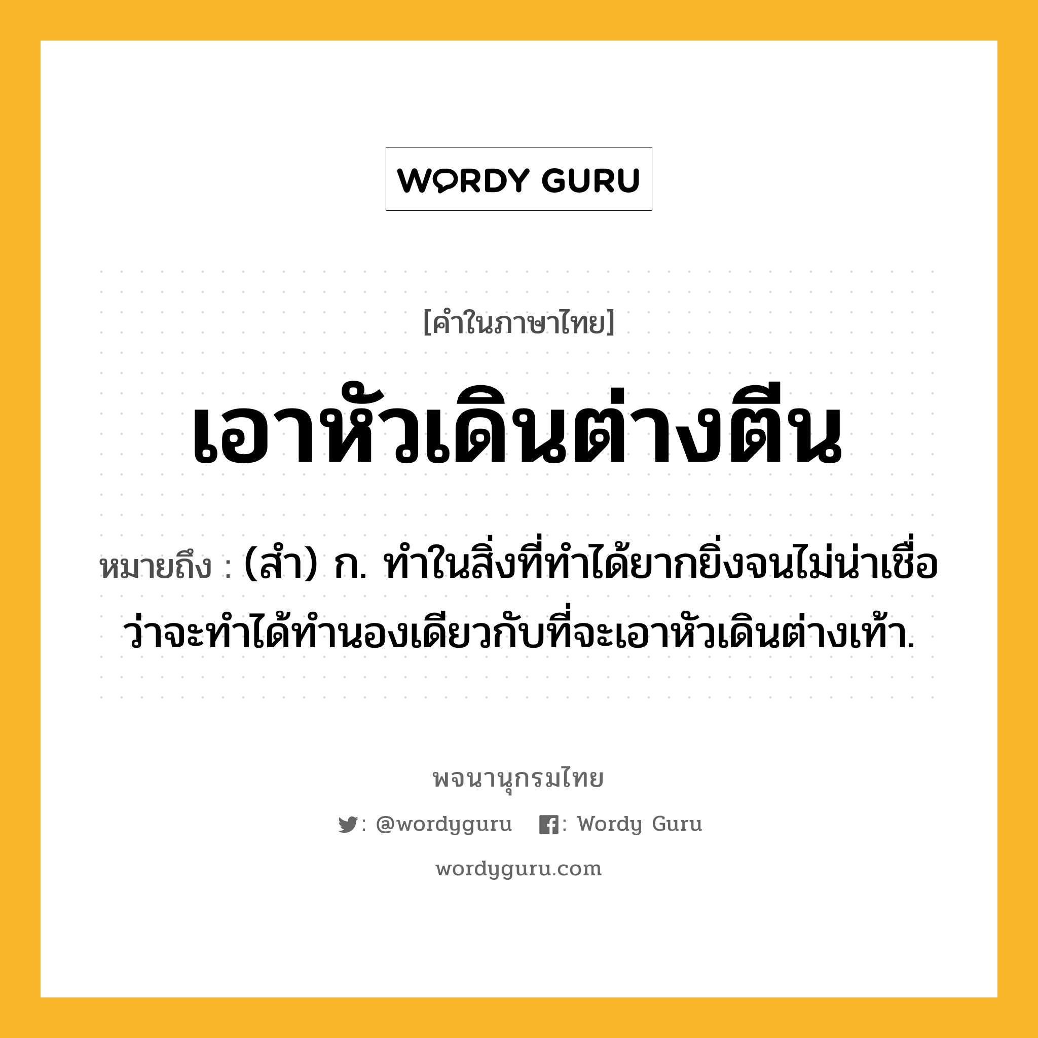 เอาหัวเดินต่างตีน ความหมาย หมายถึงอะไร?, คำในภาษาไทย เอาหัวเดินต่างตีน หมายถึง (สำ) ก. ทำในสิ่งที่ทำได้ยากยิ่งจนไม่น่าเชื่อว่าจะทำได้ทำนองเดียวกับที่จะเอาหัวเดินต่างเท้า.