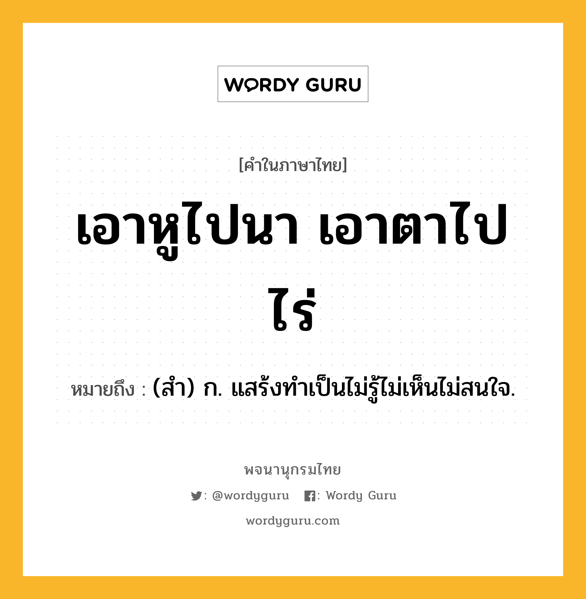 เอาหูไปนา เอาตาไปไร่ ความหมาย หมายถึงอะไร?, คำในภาษาไทย เอาหูไปนา เอาตาไปไร่ หมายถึง (สํา) ก. แสร้งทําเป็นไม่รู้ไม่เห็นไม่สนใจ.