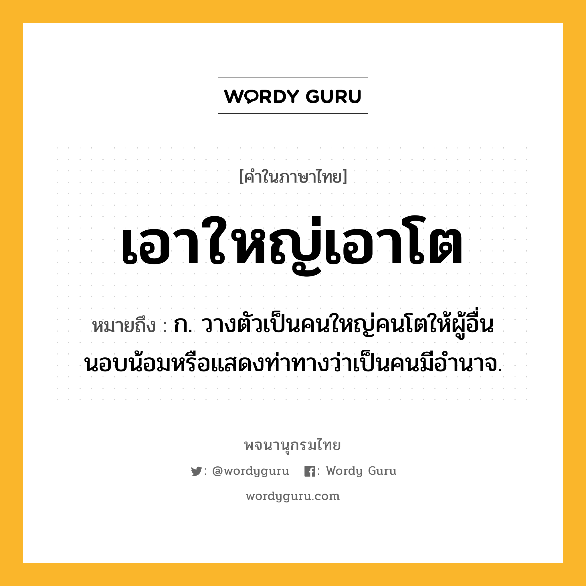 เอาใหญ่เอาโต ความหมาย หมายถึงอะไร?, คำในภาษาไทย เอาใหญ่เอาโต หมายถึง ก. วางตัวเป็นคนใหญ่คนโตให้ผู้อื่นนอบน้อมหรือแสดงท่าทางว่าเป็นคนมีอำนาจ.