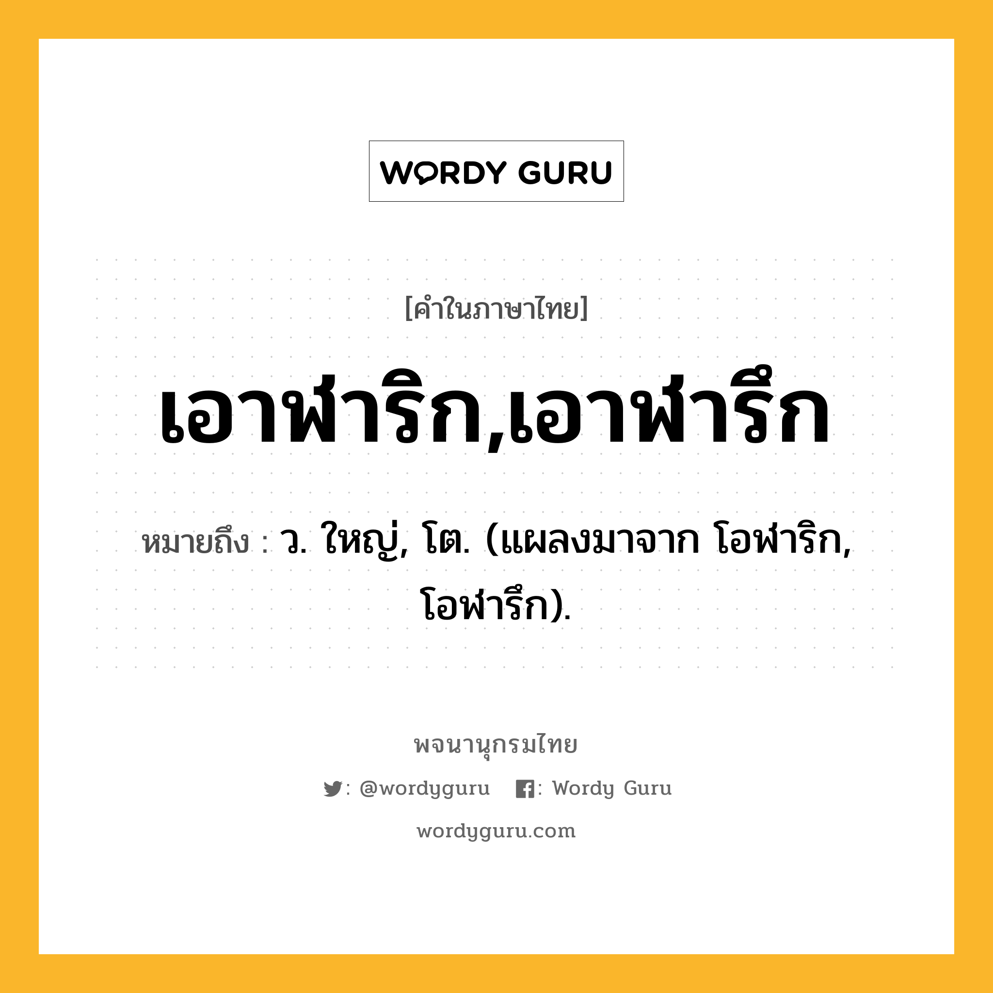 เอาฬาริก,เอาฬารึก ความหมาย หมายถึงอะไร?, คำในภาษาไทย เอาฬาริก,เอาฬารึก หมายถึง ว. ใหญ่, โต. (แผลงมาจาก โอฬาริก, โอฬารึก).