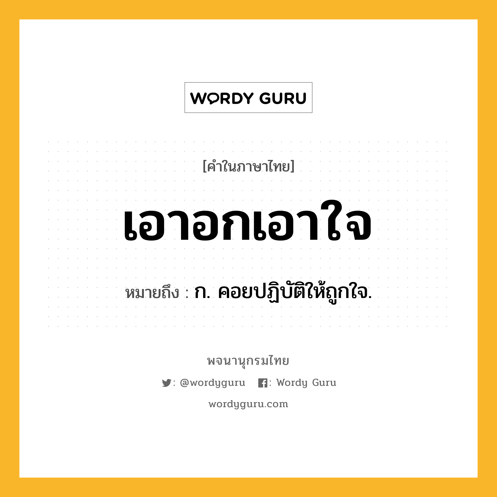 เอาอกเอาใจ ความหมาย หมายถึงอะไร?, คำในภาษาไทย เอาอกเอาใจ หมายถึง ก. คอยปฏิบัติให้ถูกใจ.