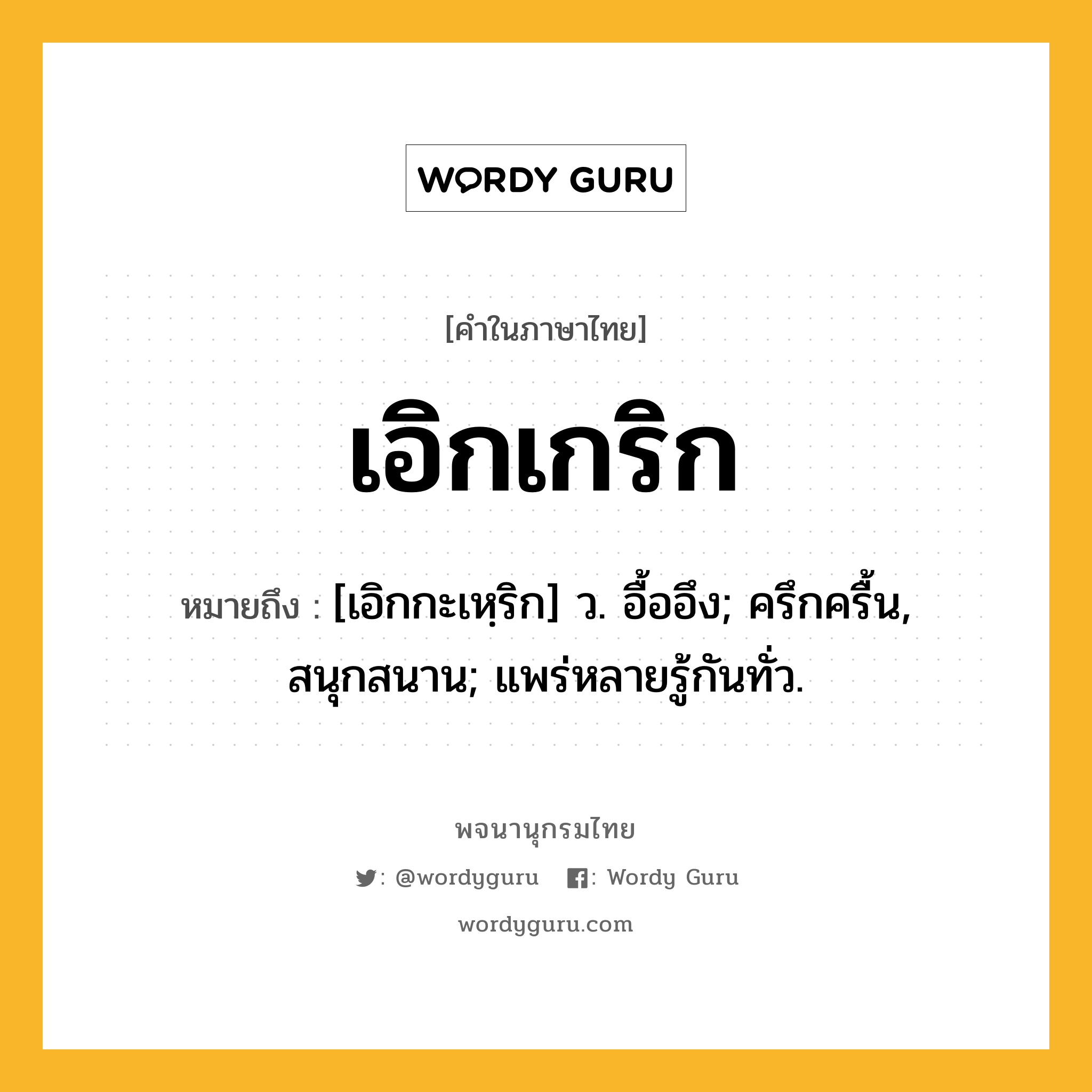 เอิกเกริก ความหมาย หมายถึงอะไร?, คำในภาษาไทย เอิกเกริก หมายถึง [เอิกกะเหฺริก] ว. อื้ออึง; ครึกครื้น, สนุกสนาน; แพร่หลายรู้กันทั่ว.