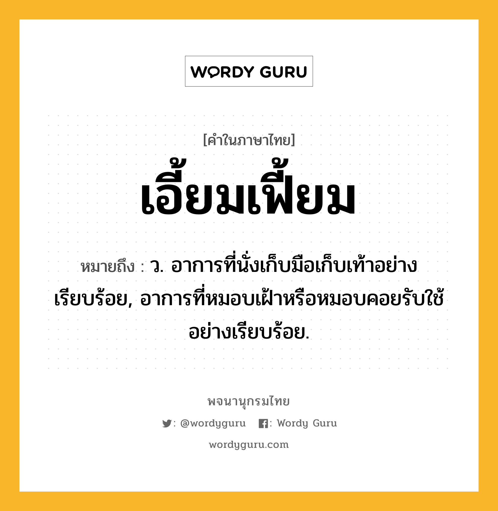 เอี้ยมเฟี้ยม ความหมาย หมายถึงอะไร?, คำในภาษาไทย เอี้ยมเฟี้ยม หมายถึง ว. อาการที่นั่งเก็บมือเก็บเท้าอย่างเรียบร้อย, อาการที่หมอบเฝ้าหรือหมอบคอยรับใช้อย่างเรียบร้อย.