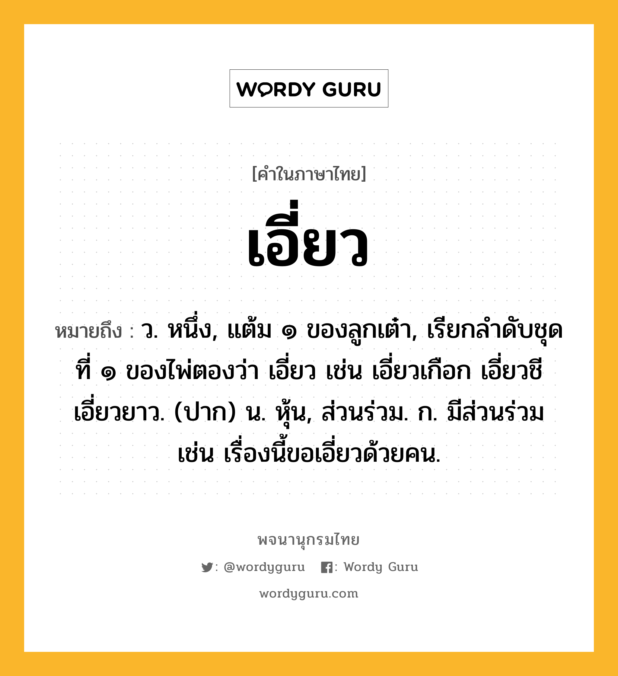 เอี่ยว ความหมาย หมายถึงอะไร?, คำในภาษาไทย เอี่ยว หมายถึง ว. หนึ่ง, แต้ม ๑ ของลูกเต๋า, เรียกลําดับชุดที่ ๑ ของไพ่ตองว่า เอี่ยว เช่น เอี่ยวเกือก เอี่ยวชี เอี่ยวยาว. (ปาก) น. หุ้น, ส่วนร่วม. ก. มีส่วนร่วม เช่น เรื่องนี้ขอเอี่ยวด้วยคน.