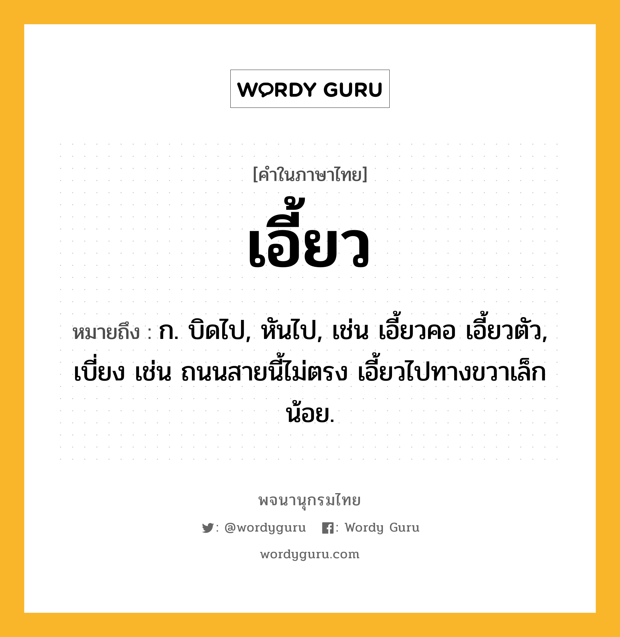 เอี้ยว ความหมาย หมายถึงอะไร?, คำในภาษาไทย เอี้ยว หมายถึง ก. บิดไป, หันไป, เช่น เอี้ยวคอ เอี้ยวตัว, เบี่ยง เช่น ถนนสายนี้ไม่ตรง เอี้ยวไปทางขวาเล็กน้อย.