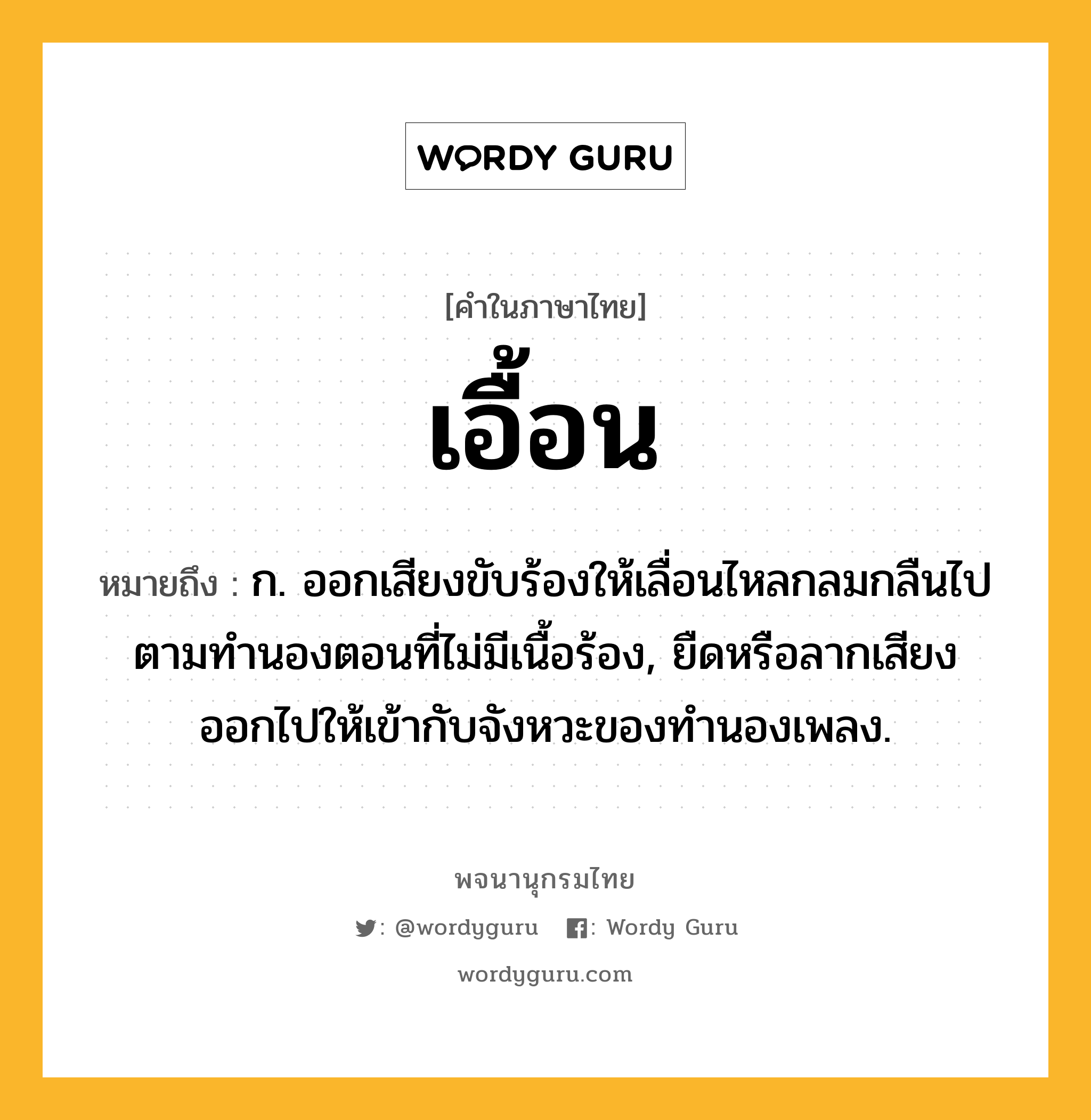 เอื้อน ความหมาย หมายถึงอะไร?, คำในภาษาไทย เอื้อน หมายถึง ก. ออกเสียงขับร้องให้เลื่อนไหลกลมกลืนไปตามทำนองตอนที่ไม่มีเนื้อร้อง, ยืดหรือลากเสียงออกไปให้เข้ากับจังหวะของทํานองเพลง.