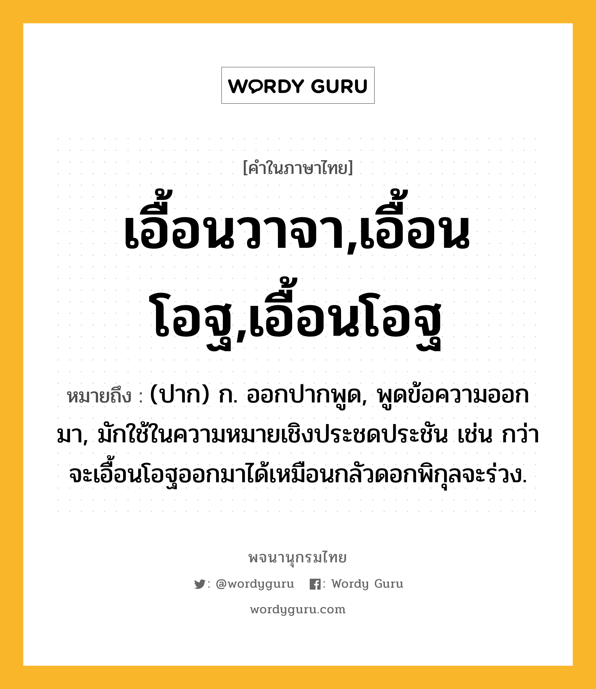 เอื้อนวาจา,เอื้อนโอฐ,เอื้อนโอฐ ความหมาย หมายถึงอะไร?, คำในภาษาไทย เอื้อนวาจา,เอื้อนโอฐ,เอื้อนโอฐ หมายถึง (ปาก) ก. ออกปากพูด, พูดข้อความออกมา, มักใช้ในความหมายเชิงประชดประชัน เช่น กว่าจะเอื้อนโอฐออกมาได้เหมือนกลัวดอกพิกุลจะร่วง.