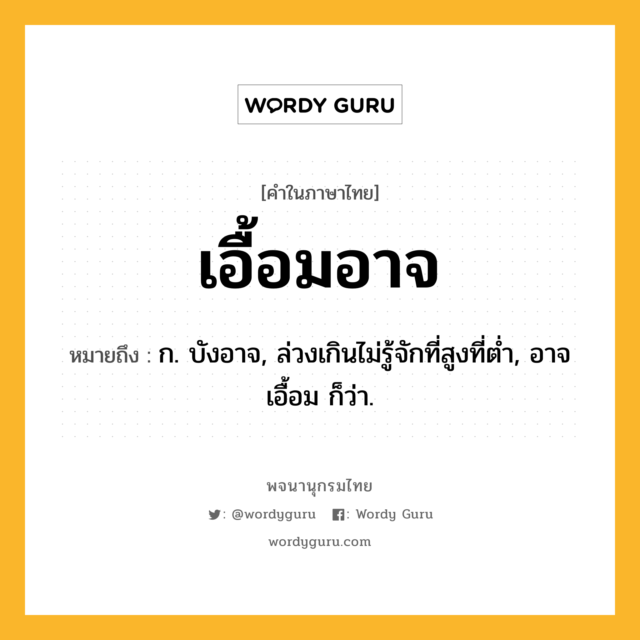 เอื้อมอาจ ความหมาย หมายถึงอะไร?, คำในภาษาไทย เอื้อมอาจ หมายถึง ก. บังอาจ, ล่วงเกินไม่รู้จักที่สูงที่ตํ่า, อาจเอื้อม ก็ว่า.