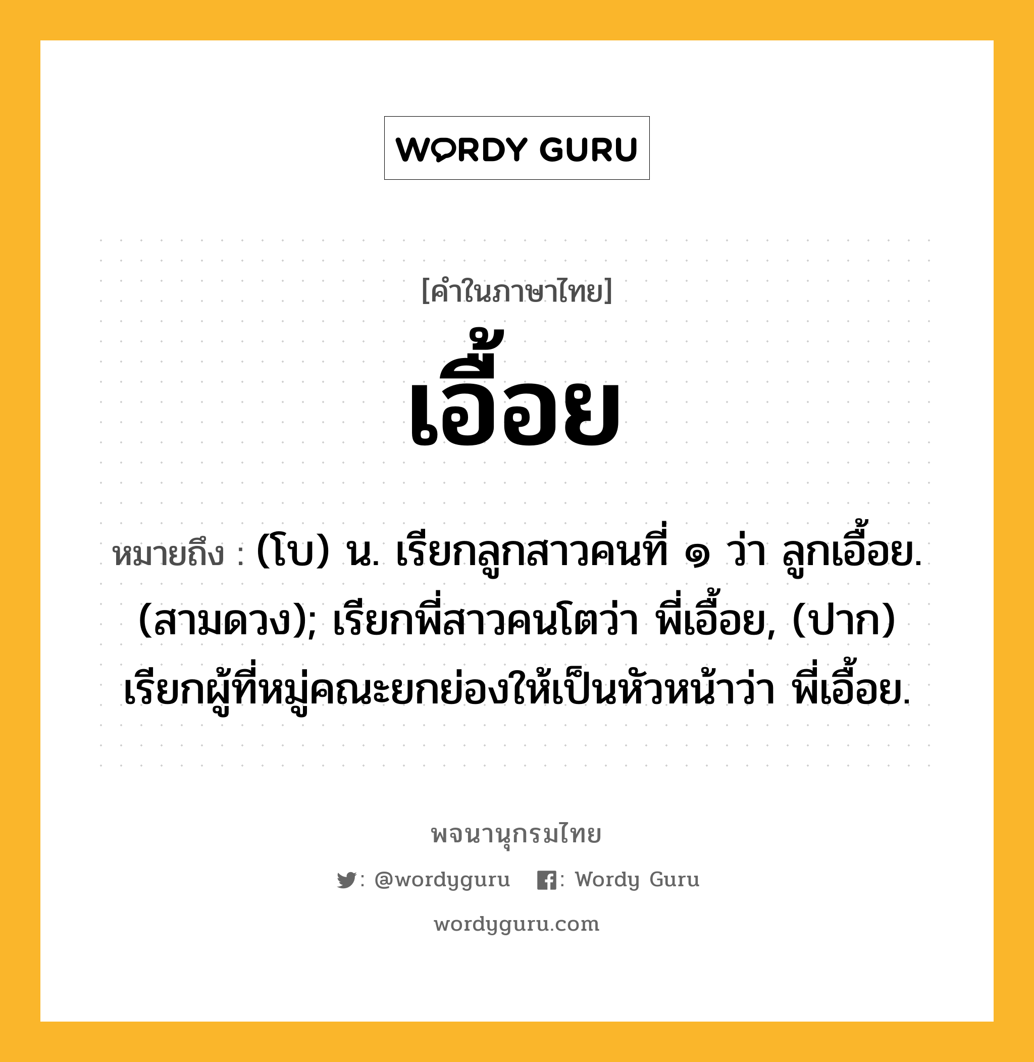 เอื้อย ความหมาย หมายถึงอะไร?, คำในภาษาไทย เอื้อย หมายถึง (โบ) น. เรียกลูกสาวคนที่ ๑ ว่า ลูกเอื้อย. (สามดวง); เรียกพี่สาวคนโตว่า พี่เอื้อย, (ปาก) เรียกผู้ที่หมู่คณะยกย่องให้เป็นหัวหน้าว่า พี่เอื้อย.