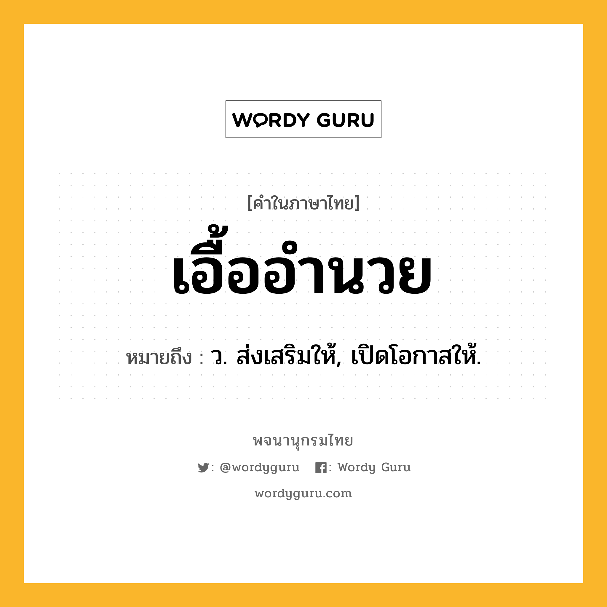 เอื้ออำนวย ความหมาย หมายถึงอะไร?, คำในภาษาไทย เอื้ออำนวย หมายถึง ว. ส่งเสริมให้, เปิดโอกาสให้.