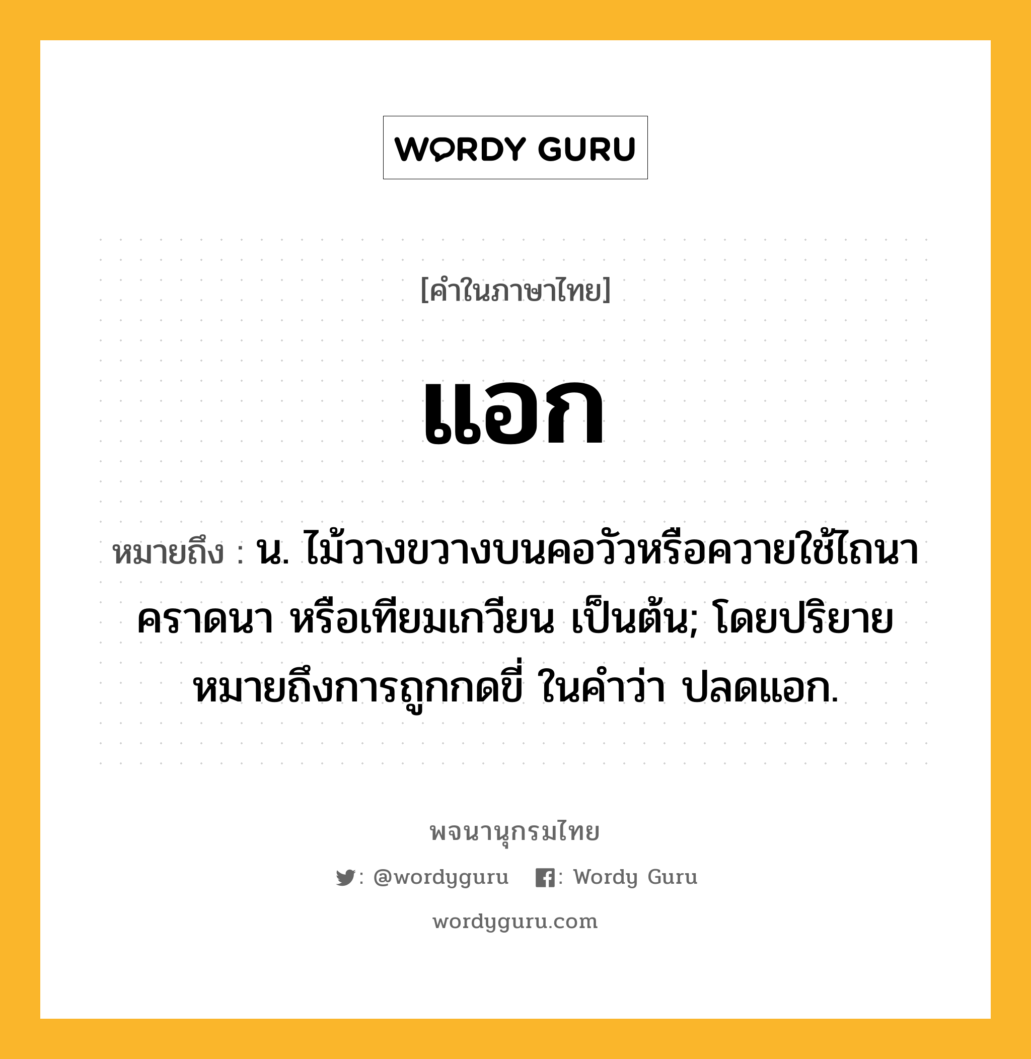 แอก ความหมาย หมายถึงอะไร?, คำในภาษาไทย แอก หมายถึง น. ไม้วางขวางบนคอวัวหรือควายใช้ไถนา คราดนา หรือเทียมเกวียน เป็นต้น; โดยปริยายหมายถึงการถูกกดขี่ ในคำว่า ปลดแอก.