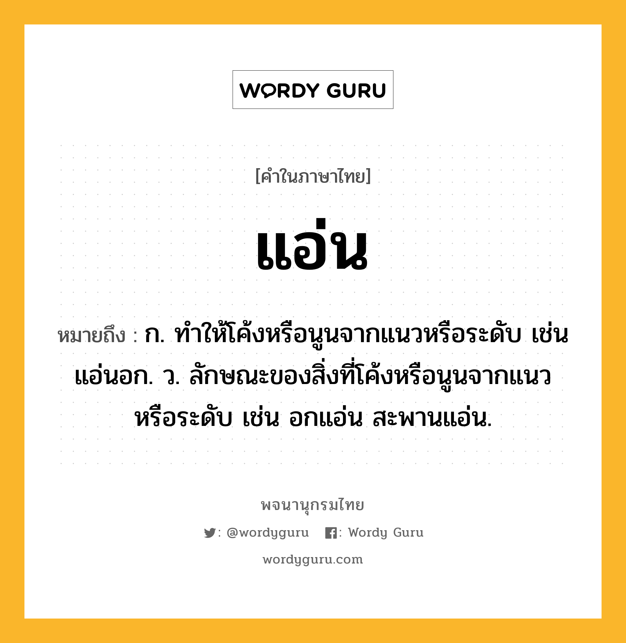 แอ่น ความหมาย หมายถึงอะไร?, คำในภาษาไทย แอ่น หมายถึง ก. ทําให้โค้งหรือนูนจากแนวหรือระดับ เช่น แอ่นอก. ว. ลักษณะของสิ่งที่โค้งหรือนูนจากแนวหรือระดับ เช่น อกแอ่น สะพานแอ่น.