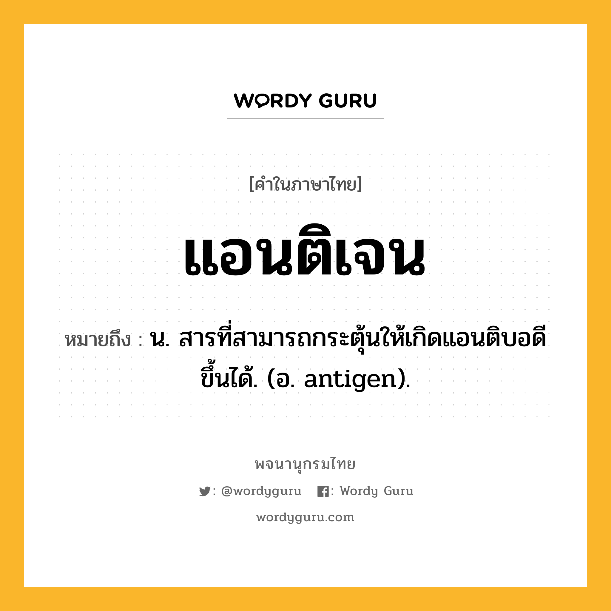 แอนติเจน ความหมาย หมายถึงอะไร?, คำในภาษาไทย แอนติเจน หมายถึง น. สารที่สามารถกระตุ้นให้เกิดแอนติบอดีขึ้นได้. (อ. antigen).