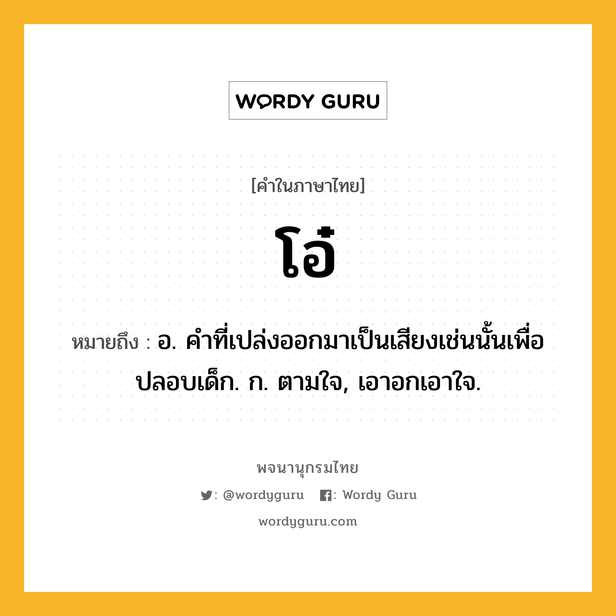 โอ๋ ความหมาย หมายถึงอะไร?, คำในภาษาไทย โอ๋ หมายถึง อ. คําที่เปล่งออกมาเป็นเสียงเช่นนั้นเพื่อปลอบเด็ก. ก. ตามใจ, เอาอกเอาใจ.