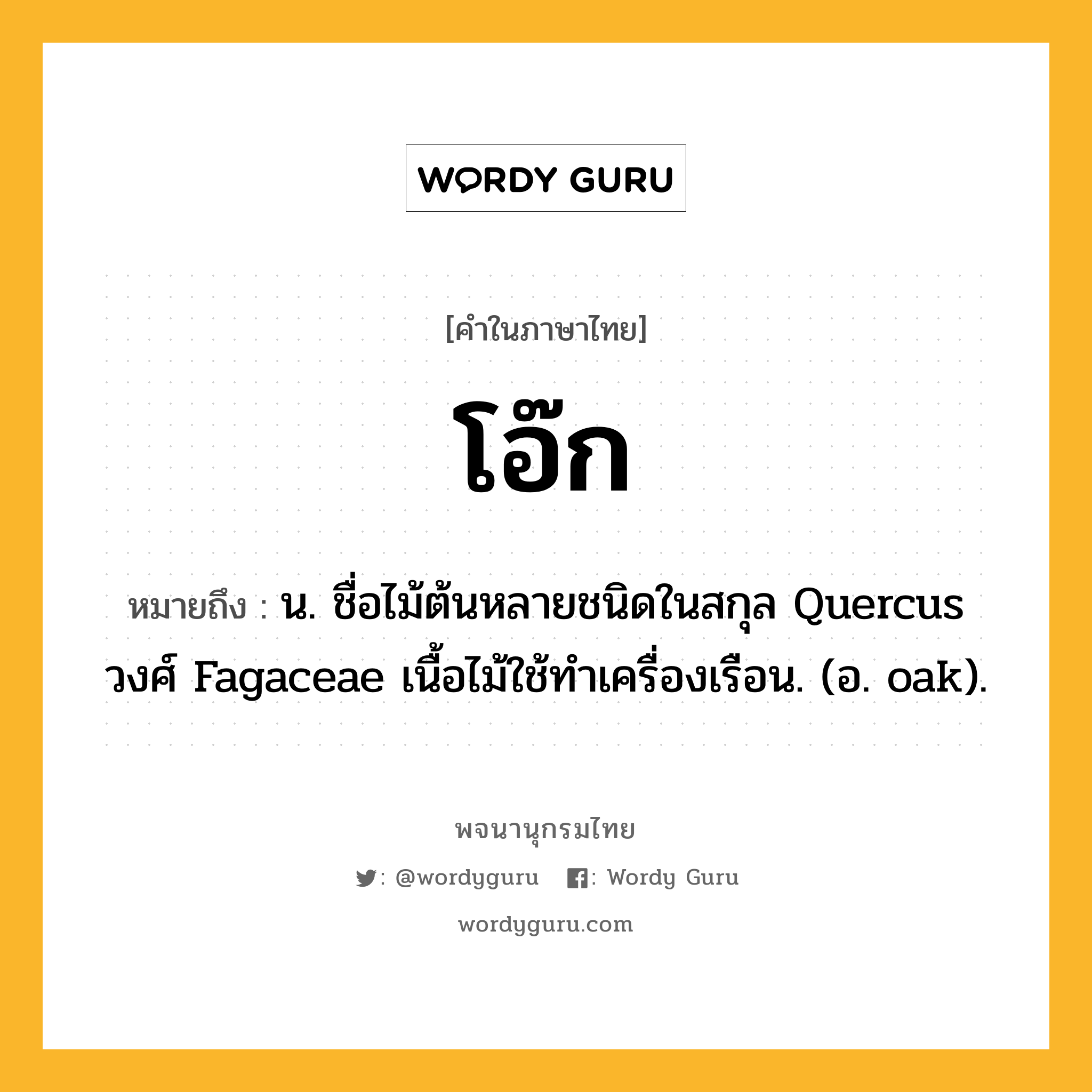 โอ๊ก ความหมาย หมายถึงอะไร?, คำในภาษาไทย โอ๊ก หมายถึง น. ชื่อไม้ต้นหลายชนิดในสกุล Quercus วงศ์ Fagaceae เนื้อไม้ใช้ทําเครื่องเรือน. (อ. oak).