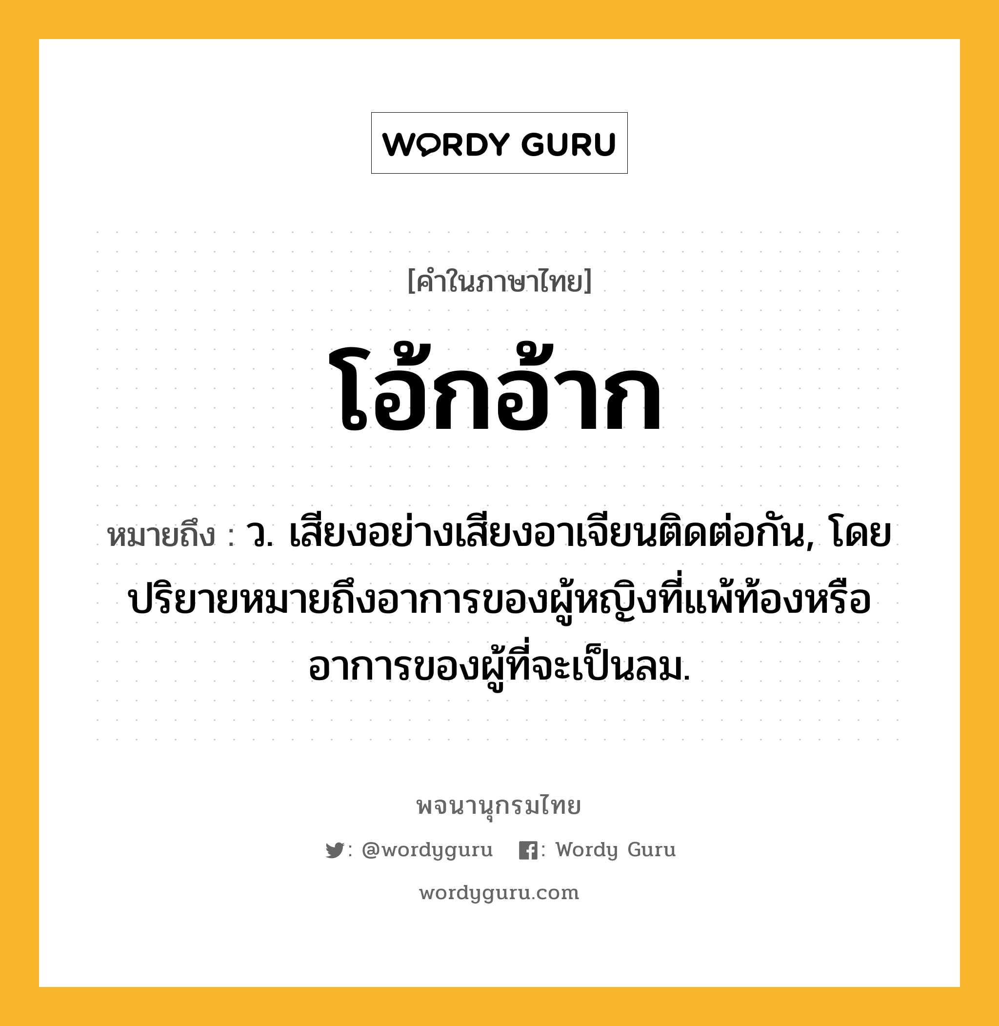 โอ้กอ้าก ความหมาย หมายถึงอะไร?, คำในภาษาไทย โอ้กอ้าก หมายถึง ว. เสียงอย่างเสียงอาเจียนติดต่อกัน, โดยปริยายหมายถึงอาการของผู้หญิงที่แพ้ท้องหรืออาการของผู้ที่จะเป็นลม.